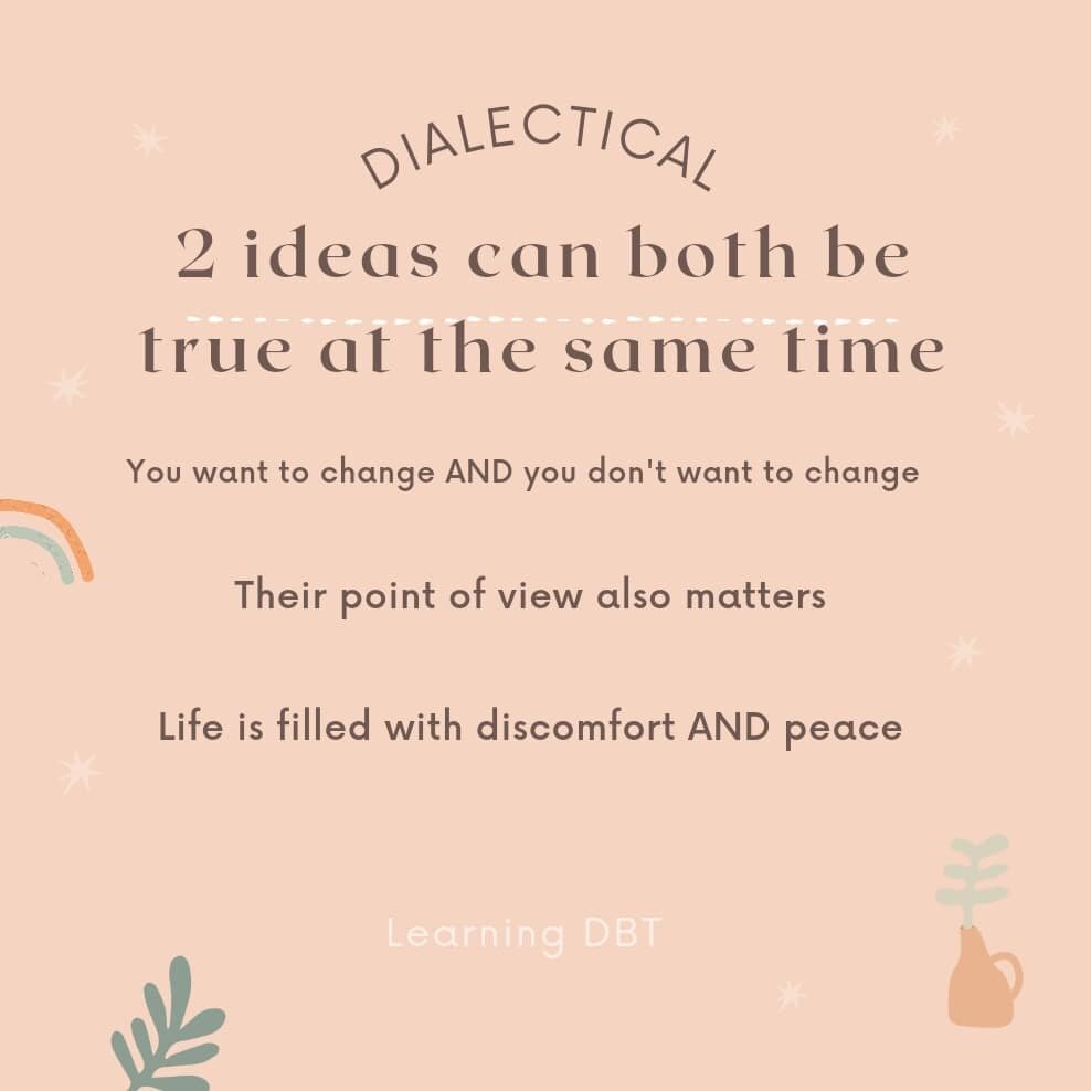 DBT - Dialectical Behavior Therapy highlights the idea of multiple truths: that more than one thing can be true at the same time! Sometimes even when those two ideas seem to be polar opposites.  It's important to recognize when we are stuck in all-or
