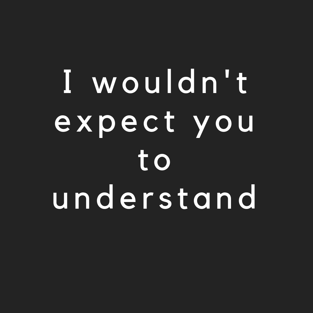 I wouldn't expect you to understand