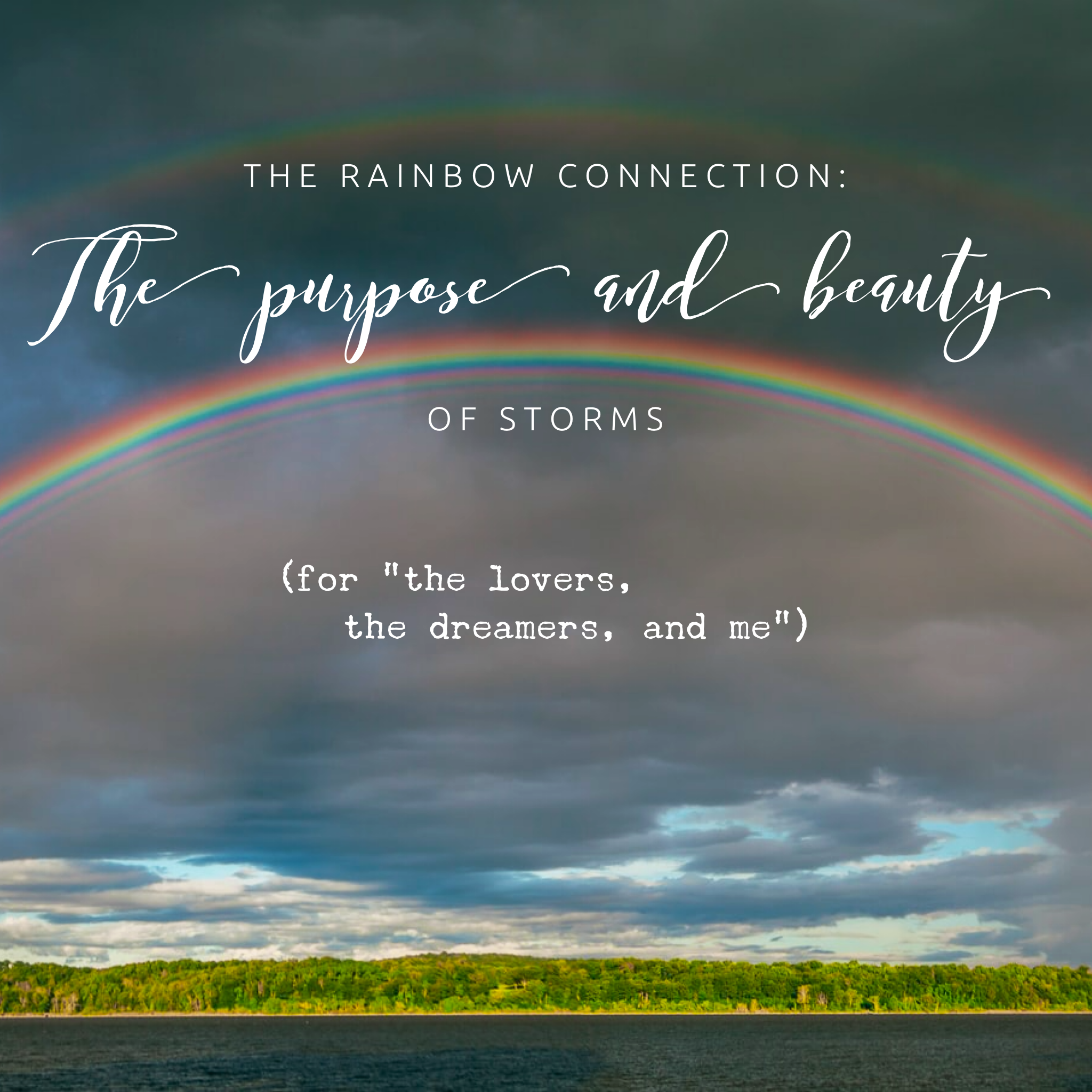 The Rainbow Connection: The Purpose and Beauty of Storms (for “the lovers, the dreamers, and me”)