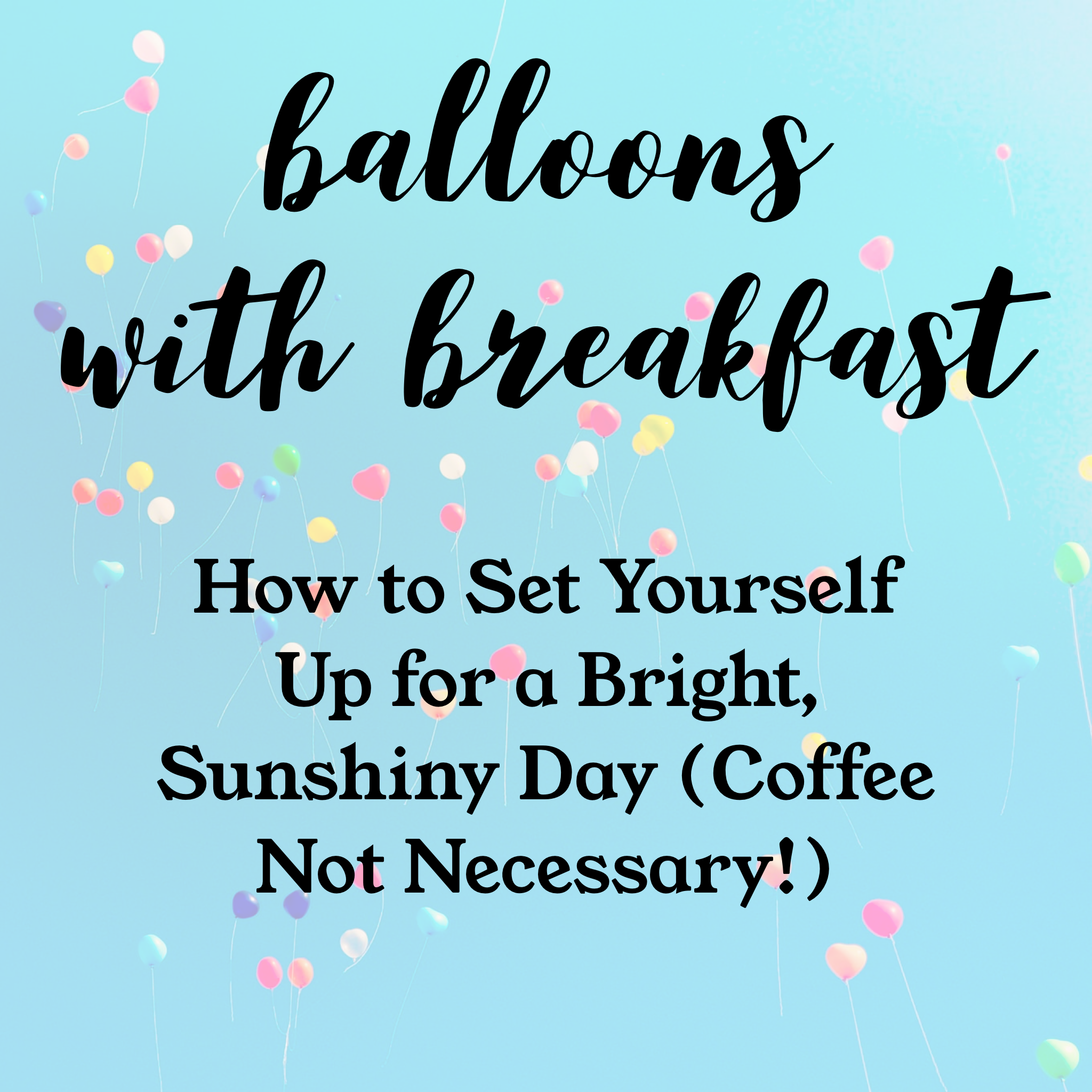 Balloons with Breakfast: How to Set Yourself Up for a Bright, Sunshiny Day (Coffee Not Necessary!)