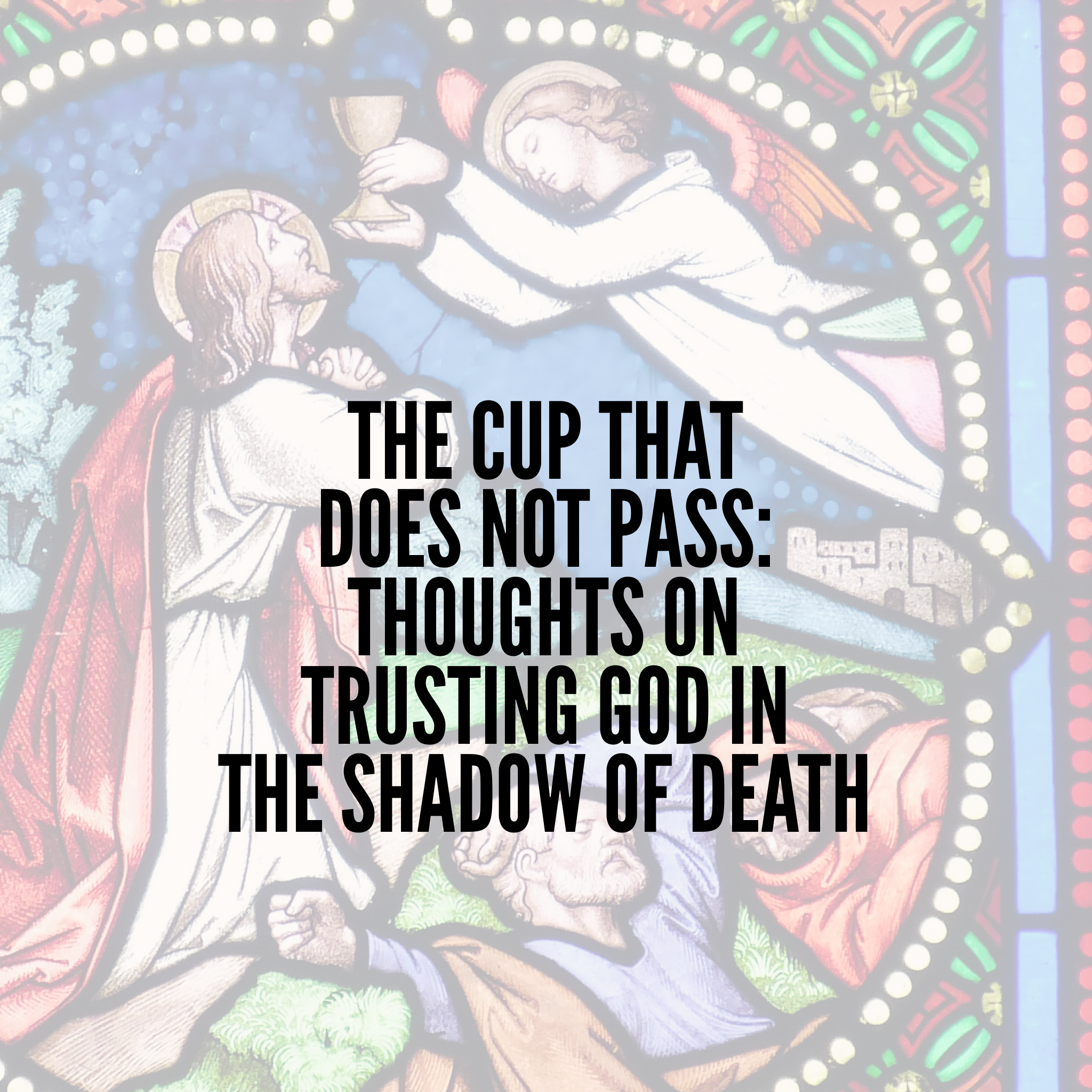 The Cup That Does Not Pass: Thoughts on Trusting God in the Shadow of Death