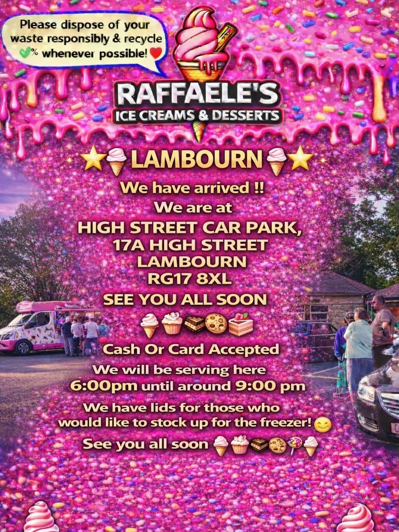 🌟🍦⭐️ LAMBOURN ⭐️🍦⭐️

We have arrived !!
We are at

HIGH STREET CAR PARK,
17A HIGH STREET 
LAMBOURN 
RG17 8XL

SEE YOU ALL SOON 
🍦🧁🍪🍰
Cash Or Card Accepted
We will be serving here 6:00pm until around 9:00 pm 

We have lids for those who would l