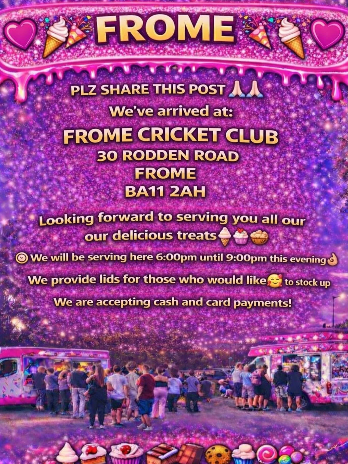 ❤️🎉🍭🍦 FROME 🍦🍭❤️🎉

PLZ SHARE THIS POST 🙏🏻🙏🏻

We&rsquo;ve arrived at:

FROME CRICKET CLUB
30 RODDEN ROAD
FROME
BA11 2AH

Looking forward to serving you all our delicious treats🍦🍰🧁🍪

We will be serving here 6:00 pm until 9:00pm this eveni
