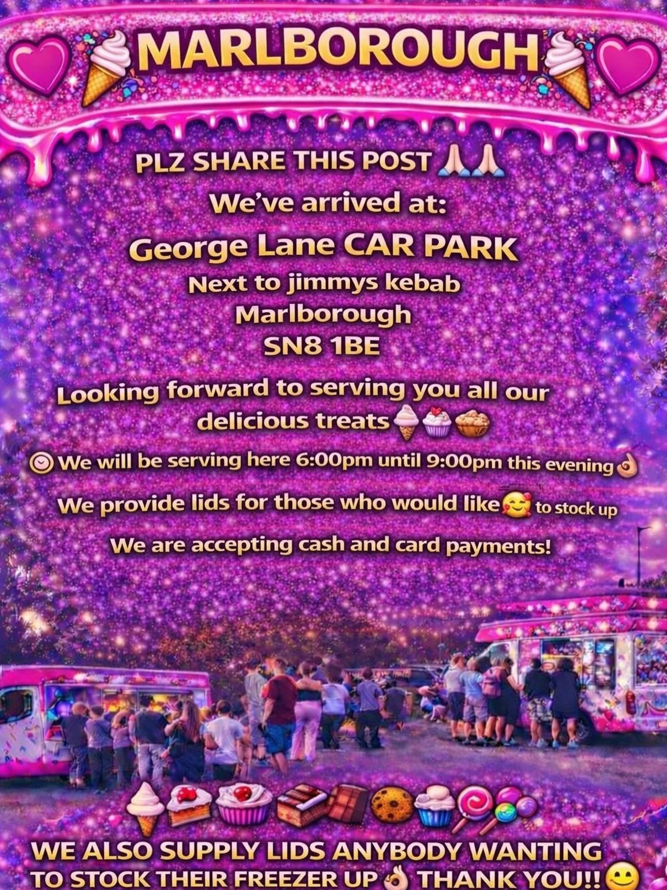 ❤️🎉🍭🍦MARLBOROUGH 🍦🍭
❤️🎉

PLZ SHARE THIS POST 🙏🏻🙏🏻

We&rsquo;ve arrived at:

George Lane CAR PARK
Next to jimmys kebab
Marlborough
SN8 1BE

Looking forward to serving you all our delicious treats🍦🍰🧁🍪

We will be serving here 6:00pm until