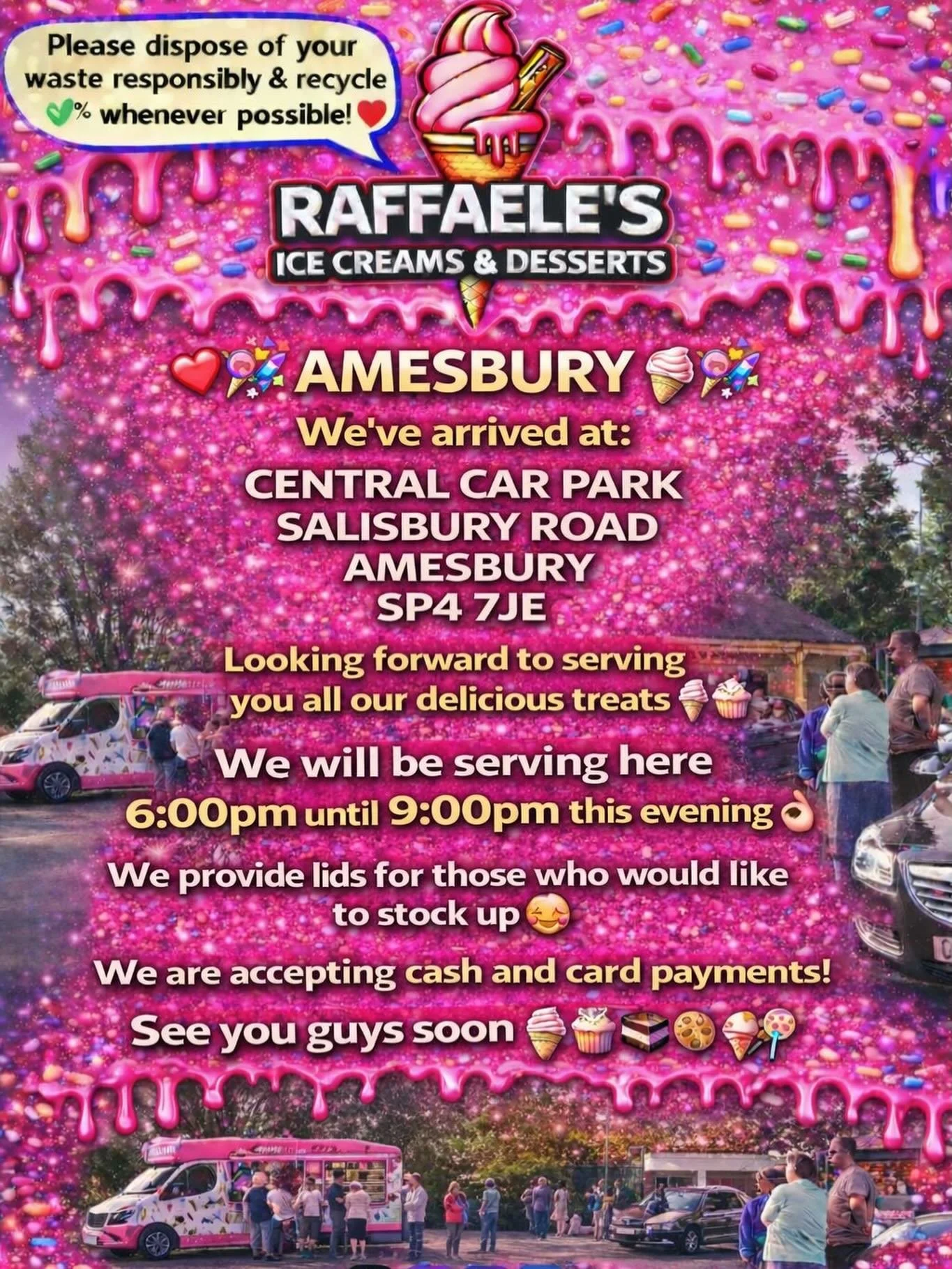 ❤️🎉🍭🍦AMESBURY 🍦🍭❤️🎉

We&rsquo;ve arrived at:

Central car park
Salisbury Road
Amesbury
SP4 7JE

Looking forward to serving you all our delicious treats🍦🍰🧁🍪

We will be serving here 6:00pm until 9:00pm this evening 👌🏼

We provide lids for 