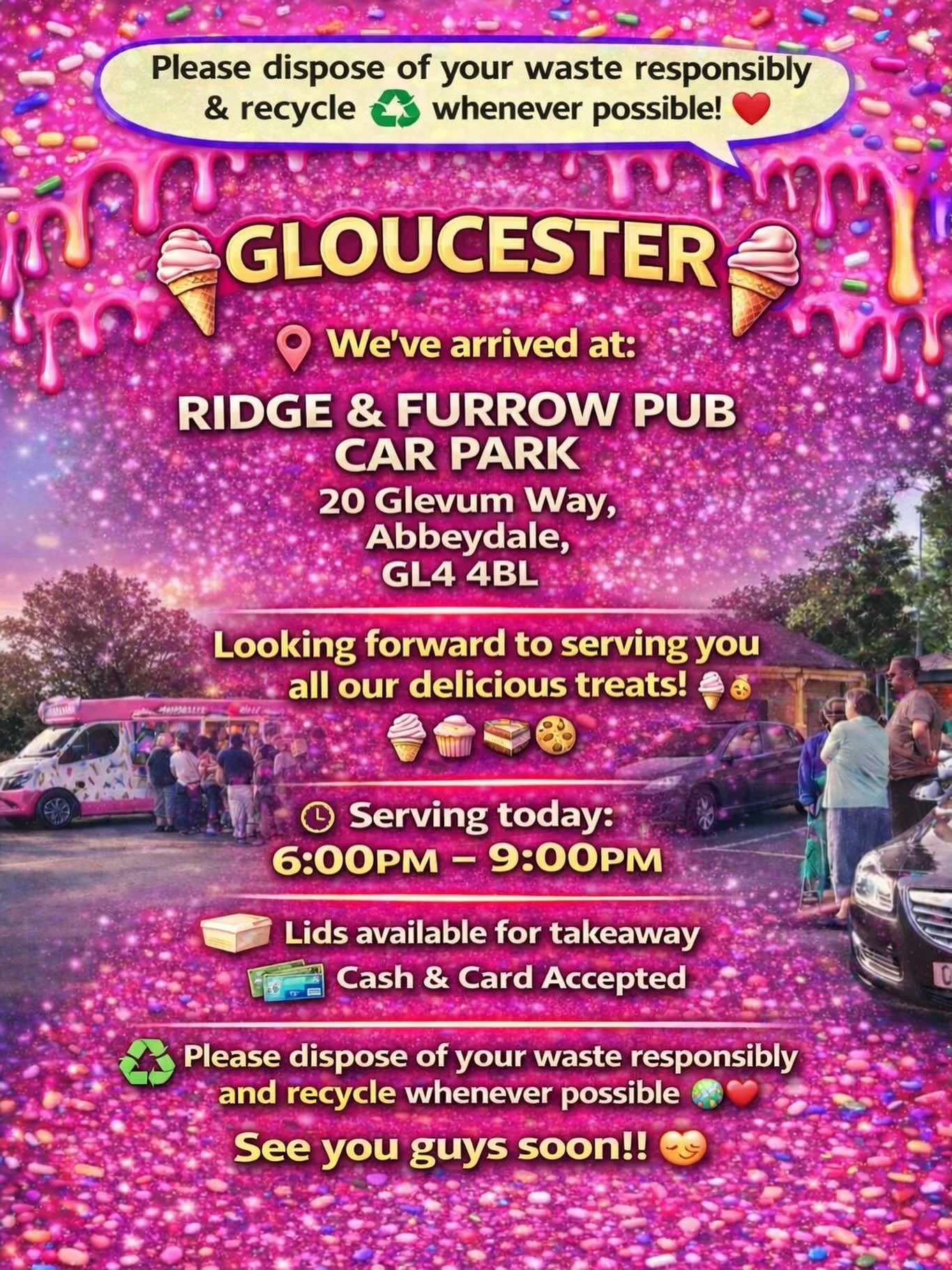 🍦GLOUCESTER🍦

We&rsquo;ve arrived at:

RIDGE &amp; FURROW PUB 
CAR PARK 
20 Glevum Way, 
Abbeydale, 
Gloucester 
GL4 4BL

Looking forward to serving you all our delicious treats🍦🍰🧁🍪

We will be serving here 6:00pm until 9:00pm this evening 👌🏼