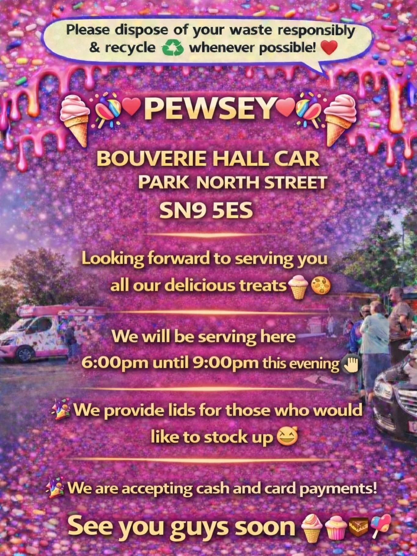 ❤️🎉🍭🍦PEWSEY🍦🍭❤️🎉

BOUVERIE HALL CAR PARK NORTH STREET 
SN9 5ES

Looking forward to serving you all our delicious treats🍦🍰🧁🍪

We will be serving here 6:00pm until 9:00pm this evening 👌🏼

We provide lids for those who would like to stock up