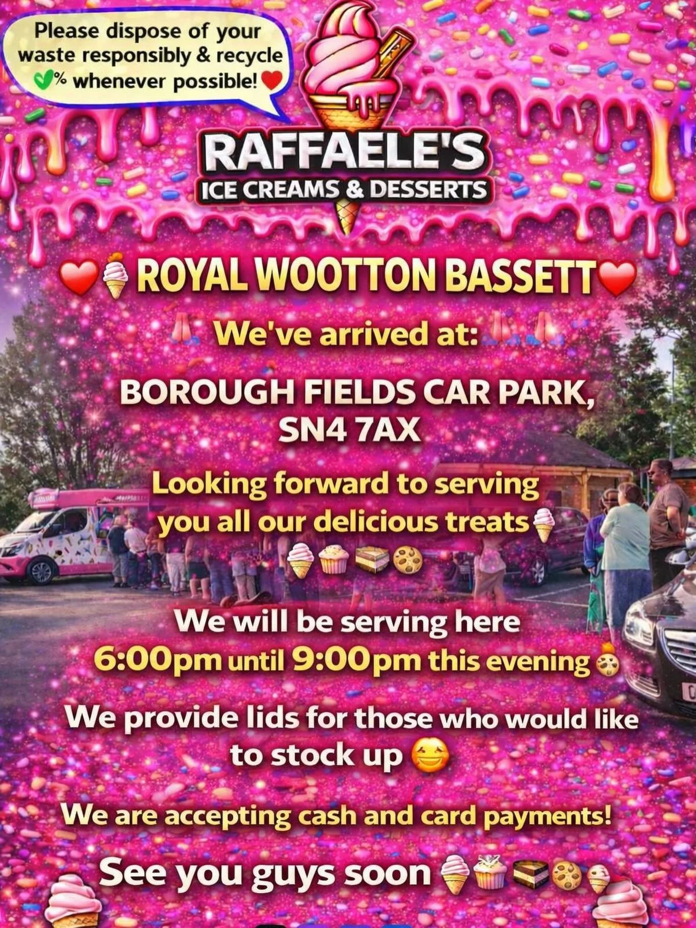❤️🎉🍭🍦ROYAL WOOTTON BASSETT 🍦🍭❤️🎉

We&rsquo;ve arrived at:

BOROUGH FIELDS CAR PARK, SN4 7AX 

Looking forward to serving you all our delicious treats🍦🍰🧁🍪

We will be serving here 6:00 pm until 9:00pm this evening 👌🏼

We provide lids for t