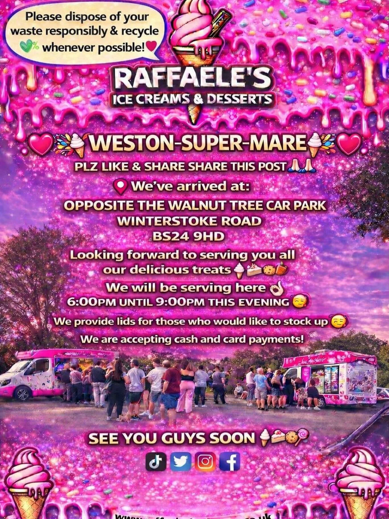 ❤️🎉🍭🍦 WESTON-SUPER-MARE🍦🍭❤️🎉

PLZ LIKE &amp; SHARE SHARE THIS POST 🙏🏻🙏🏻

We&rsquo;ve arrived at:

OPPOSITE THE WALNUT TREE 
CAR PARK
WINTERSTOKE ROAD
BS24 9HD

Looking forward to serving you all our delicious treats🍦🍰🧁🍪

We will be serv