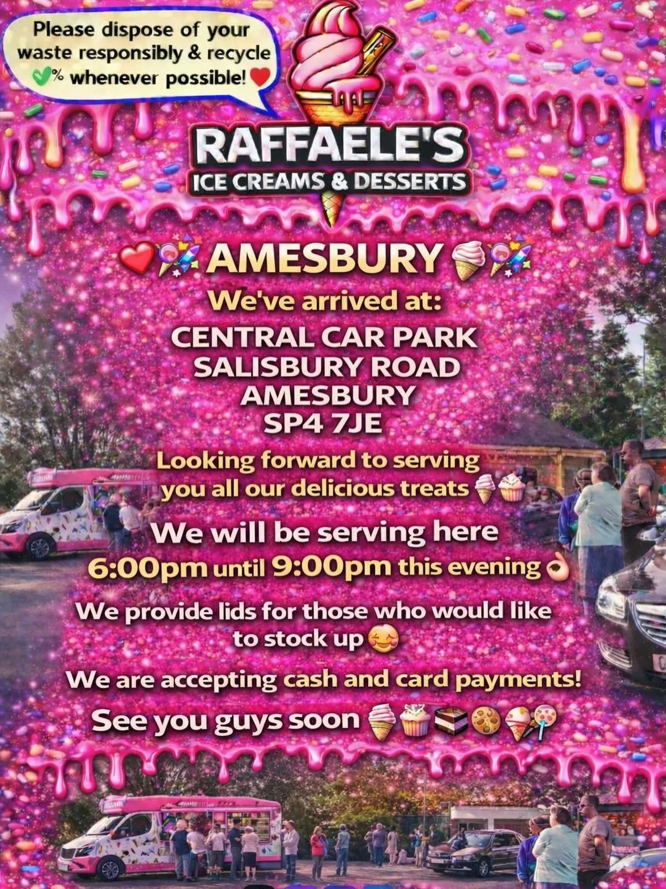 ❤️🎉🍭🍦AMESBURY 🍦🍭❤️🎉

We&rsquo;ve arrived at:

Central car park
Salisbury Road
Amesbury
SP4 7JE

Looking forward to serving you all our delicious treats🍦🍰🧁🍪

We will be serving here 6:00pm until 9:00pm this evening 👌🏼

We provide lids for 