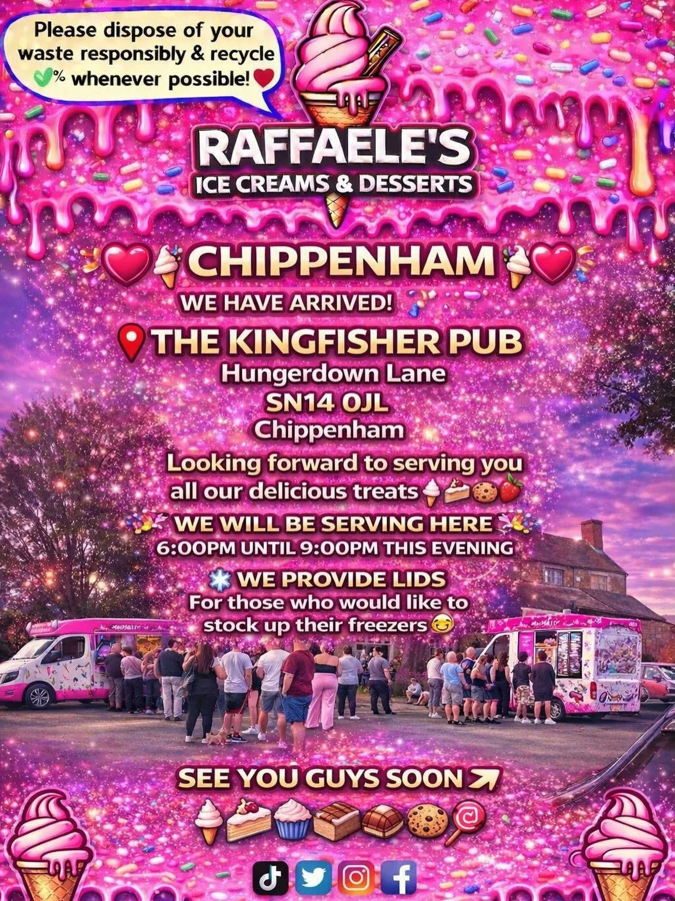 ❤️🎉🍭🍦CHIPPENHAM 🍦🍭🎉❤️

We have arrived, the location is: 

The Kingfisher pub
Hungerdown Lane
SN14 0JL 
Chippenham

🍦🍰🧁🍪

🎉We will be serving our delicious treats here  6:00pm until 9:00pm this evening!

🎉We provide lids for those who wou