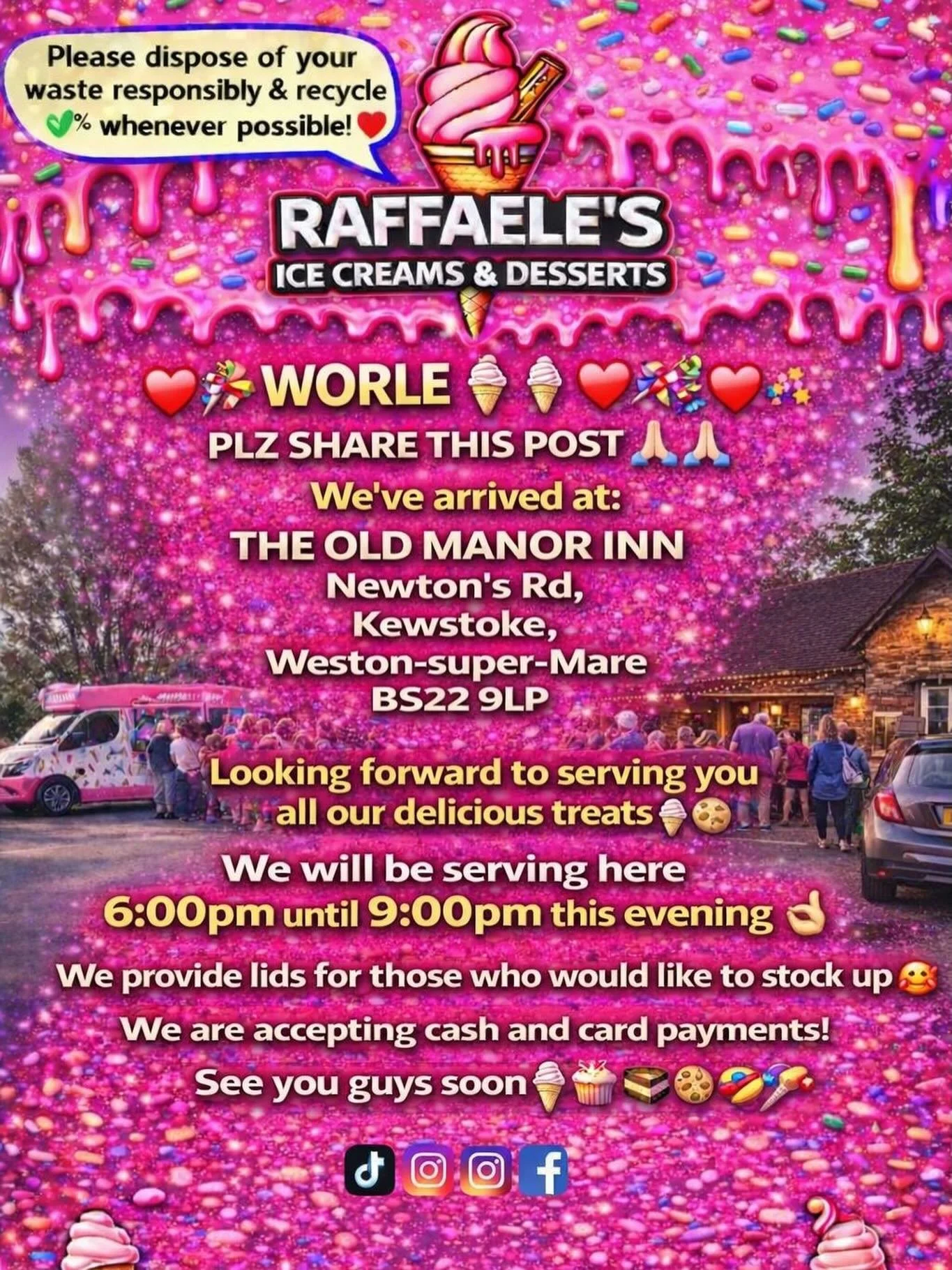 ❤️🎉🍭🍦 WORLE 🍦🍭❤️🎉

PLZ SHARE THIS POST 🙏🏻🙏🏻

We&rsquo;ve arrived at:

THE OLD MANOR INN 
Newton&rsquo;s Rd, 
Kewstoke, 
Weston-super-Mare 
BS22 9LP

Looking forward to serving you all our delicious treats🍦🍰🧁🍪

We will be serving here 6: