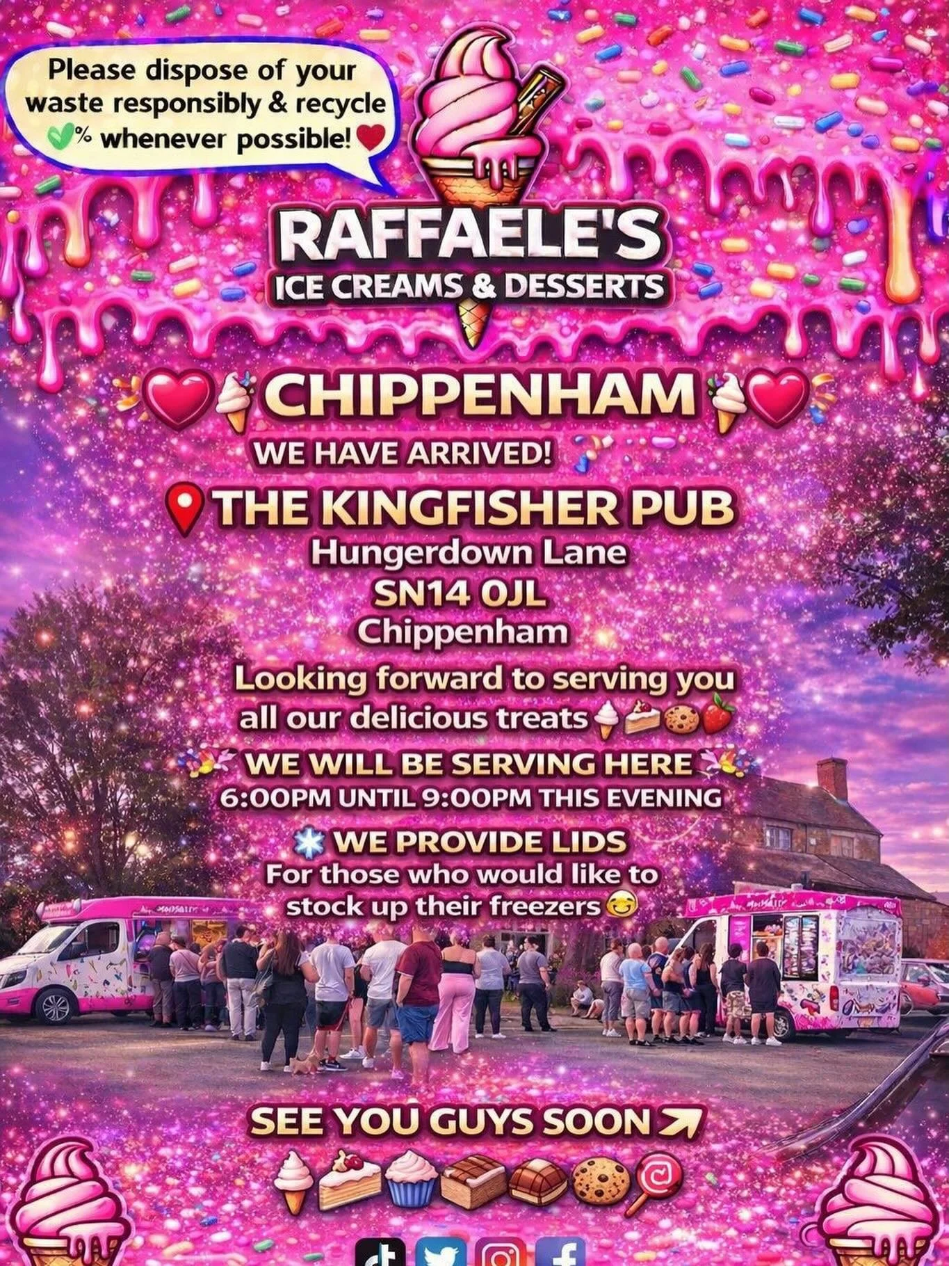 ❤️🎉🍭🍦CHIPPENHAM 🍦🍭🎉❤️

We have arrived, the location is: 

The Kingfisher pub
Hungerdown Lane
SN14 0JL 
Chippenham

🍦🍰🧁🍪

🎉We will be serving our delicious treats here  6:00pm until 9:00pm this evening!

🎉We provide lids for those who wou