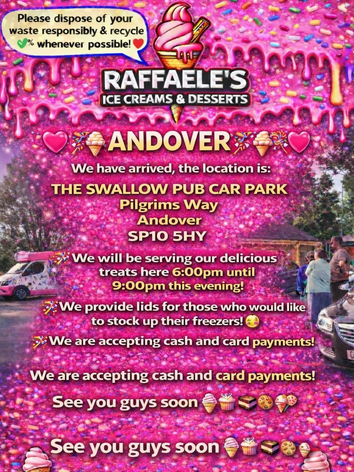 ❤️🎉🍭🍦ANDOVER 🍦🍭🎉❤️

We have arrived, the location is: 

THE SWALLOW PUB CAR PARK 
Pilgrims Way
Andover 
SP10 5HY

🍦🍰🧁🍪

🎉We will be serving our delicious treats here 6:00pm until 9:00pm this evening!

🎉We provide lids for those who would 