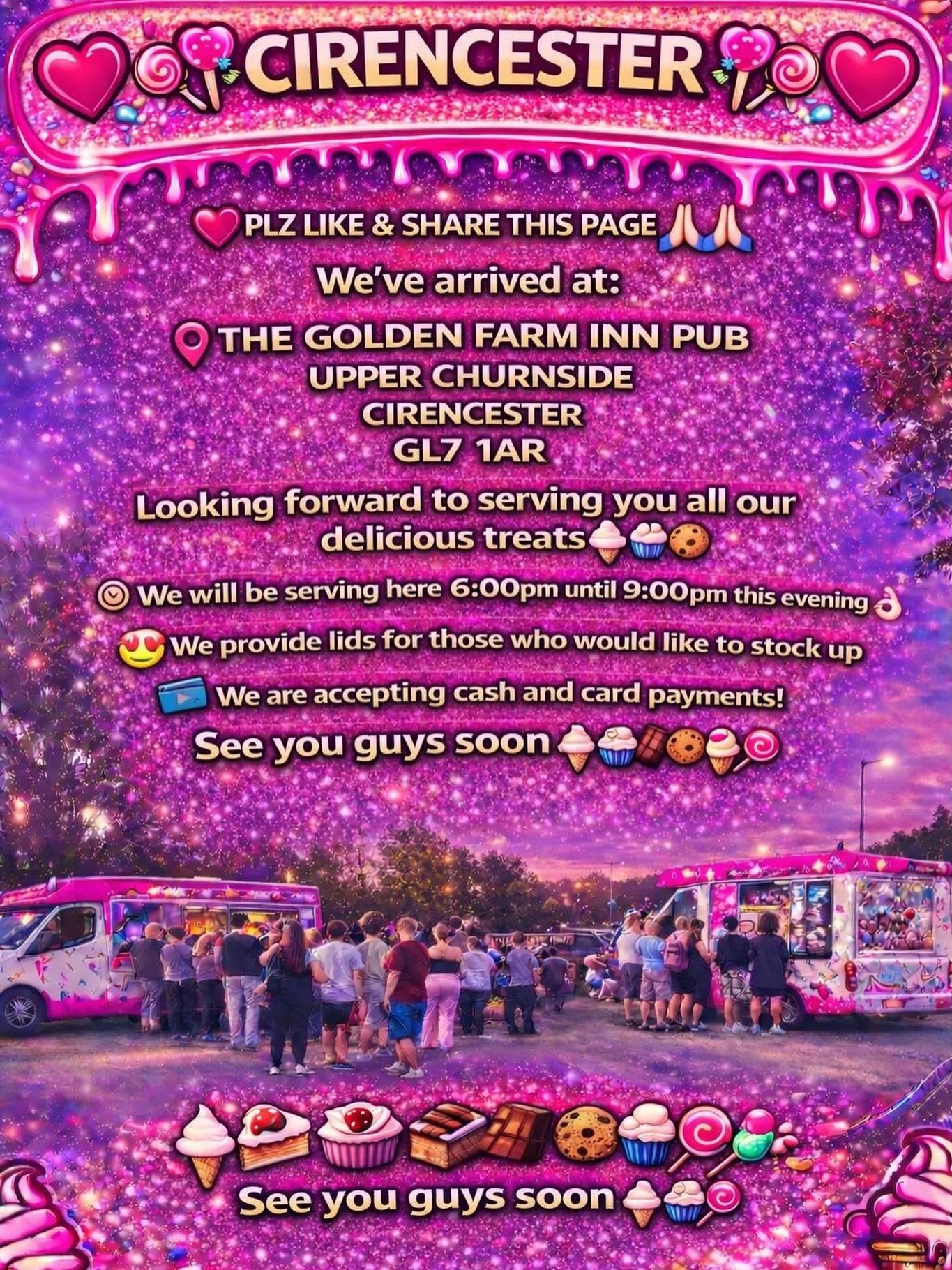 ❤️🎉🍭🍦CIRENCESTER 🍦🍭❤️🎉

PLZ LIKE &amp; SHARE THIS PAGE 🙏🏻🙏🏻

We&rsquo;ve arrived at:

THE GOLDEN FARM INN PUB
UPPER CHURNSIDE 
CIRENCESTER
GL7 1AR

Looking forward to serving you all our delicious treats🍦🍰🧁🍪

We will be serving here 6:0