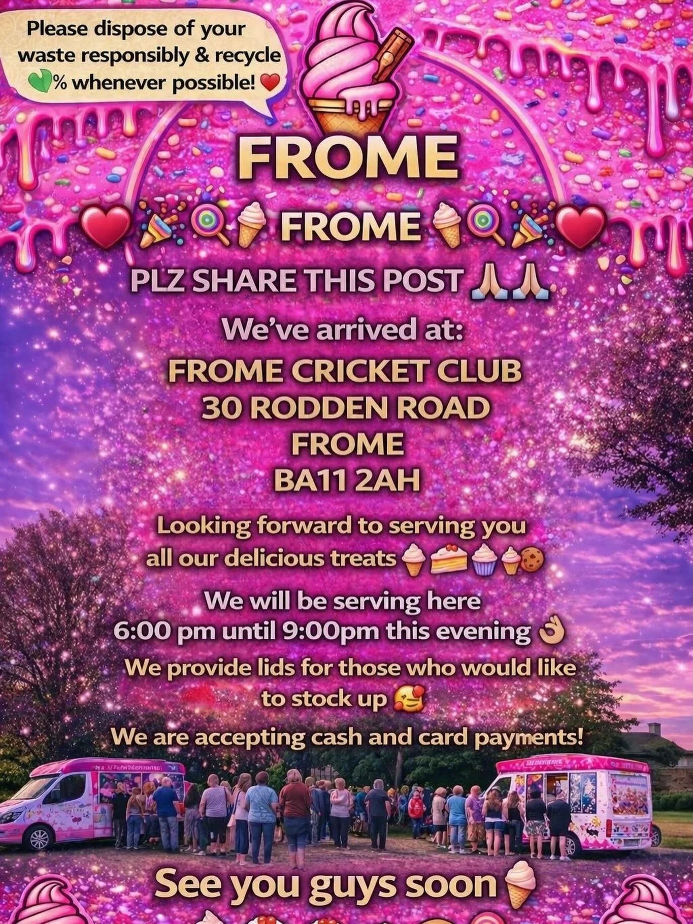 ❤️🎉🍭🍦 FROME 🍦🍭❤️🎉

PLZ SHARE THIS POST 🙏🏻🙏🏻

We&rsquo;ve arrived at:

FROME CRICKET CLUB
30 RODDEN ROAD
FROME
BA11 2AH

Looking forward to serving you all our delicious treats🍦🍰🧁🍪

We will be serving here 6:00 pm until 9:00pm this eveni