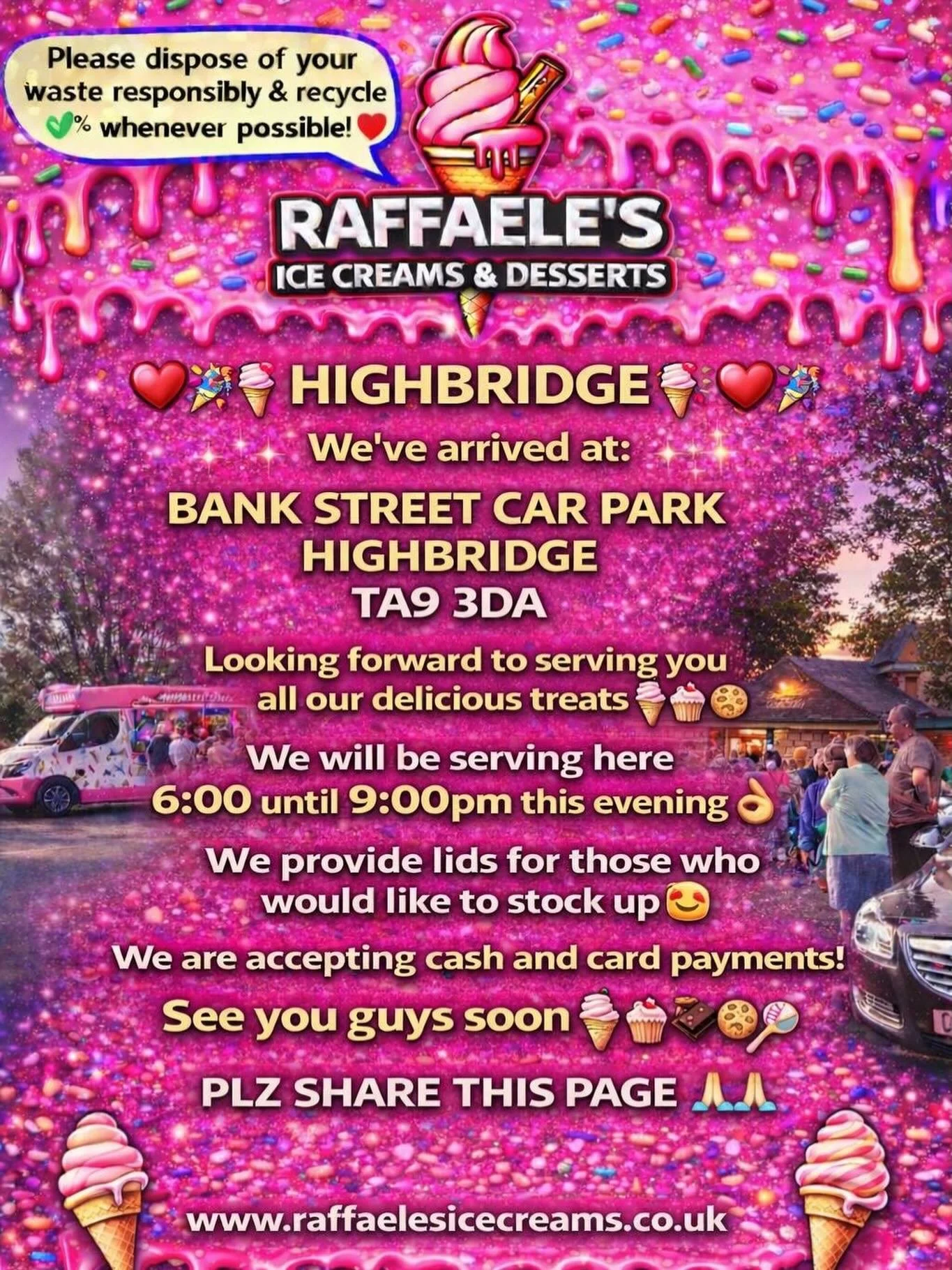 ❤️🎉🍭🍦 HIGHBRIDGE 🍦🍭❤️🎉

We&rsquo;ve arrived at:

BANK STREET CAR PARK HIGHBRIDGE 
TA9 3DA

Looking forward to serving you all our delicious treats🍦🍰🧁🍪

We will be serving here 6:00 until 9:00pm this evening 👌🏼

We provide lids for those w