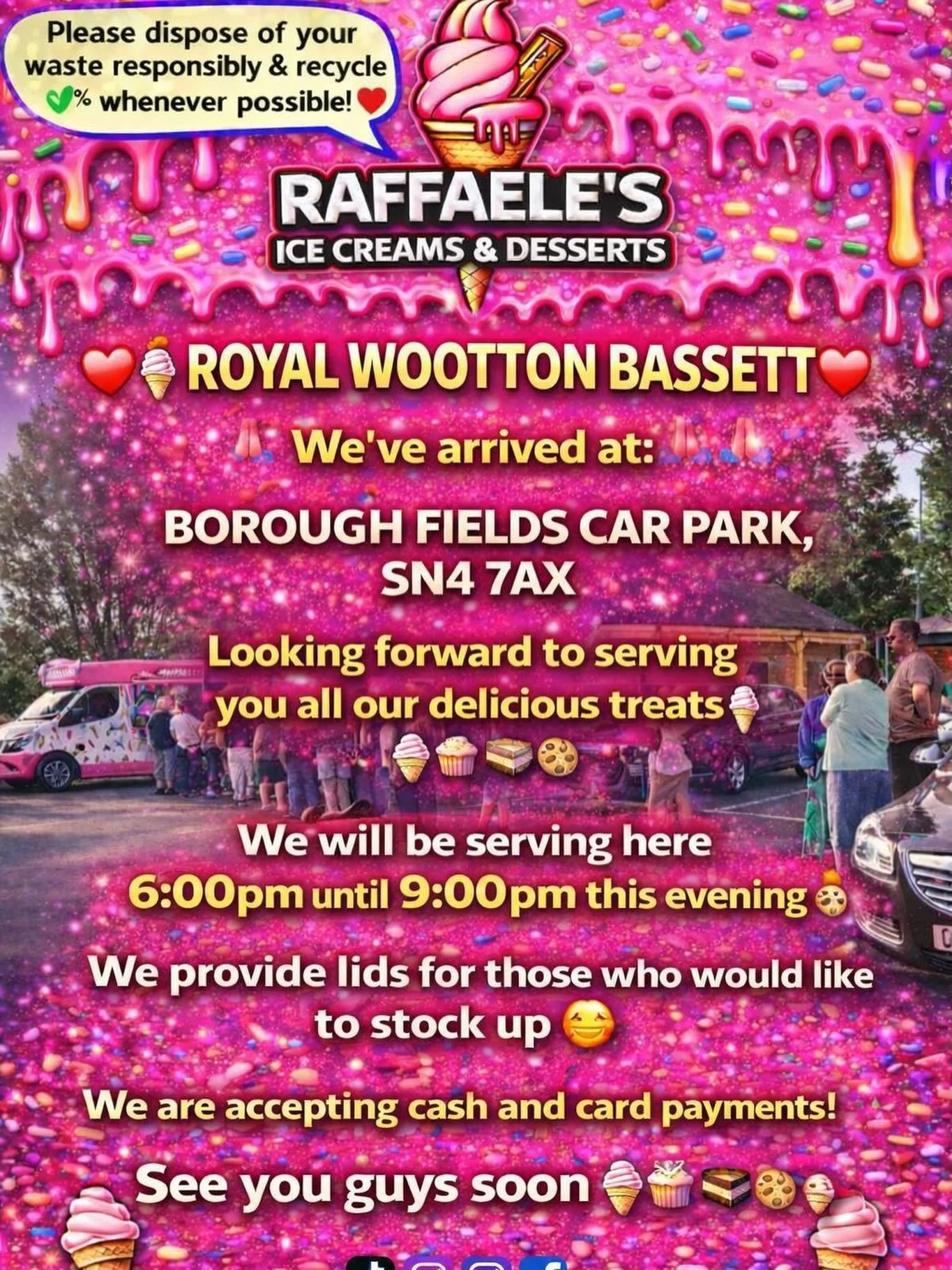 ❤️🎉🍭🍦ROYAL WOOTTON BASSETT 🍦🍭❤️🎉

We&rsquo;ve arrived at:

BOROUGH FIELDS CAR PARK, SN4 7AX 

Looking forward to serving you all our delicious treats🍦🍰🧁🍪

We will be serving here 6:00 pm until 9:00pm this evening 👌🏼

We provide lids for t