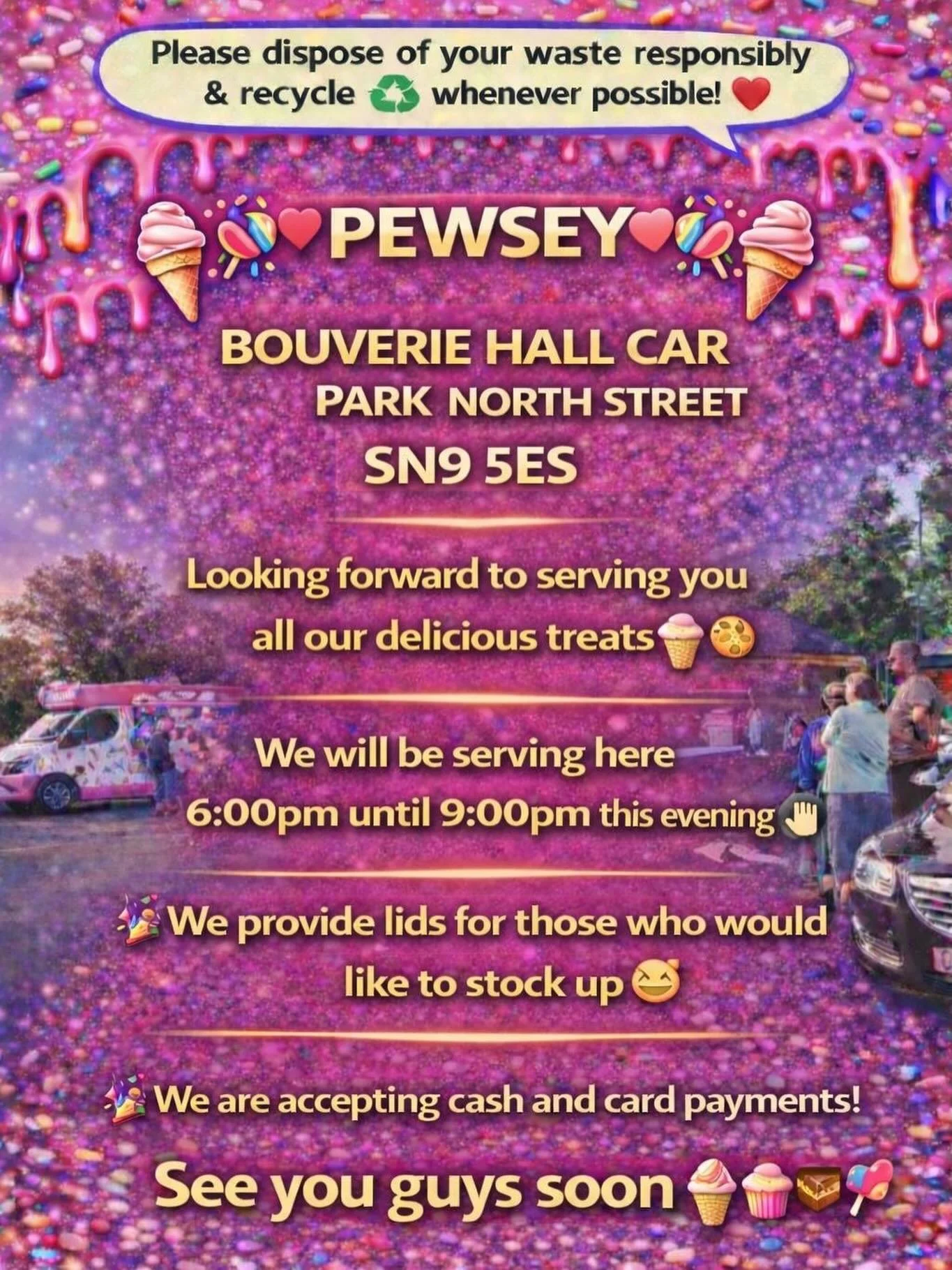 ❤️🎉🍭🍦PEWSEY🍦🍭❤️🎉

BOUVERIE HALL CAR PARK NORTH STREET 
SN9 5ES

Looking forward to serving you all our delicious treats🍦🍰🧁🍪

We will be serving here 6:00pm until 9:00pm this evening 👌🏼

We provide lids for those who would like to stock up