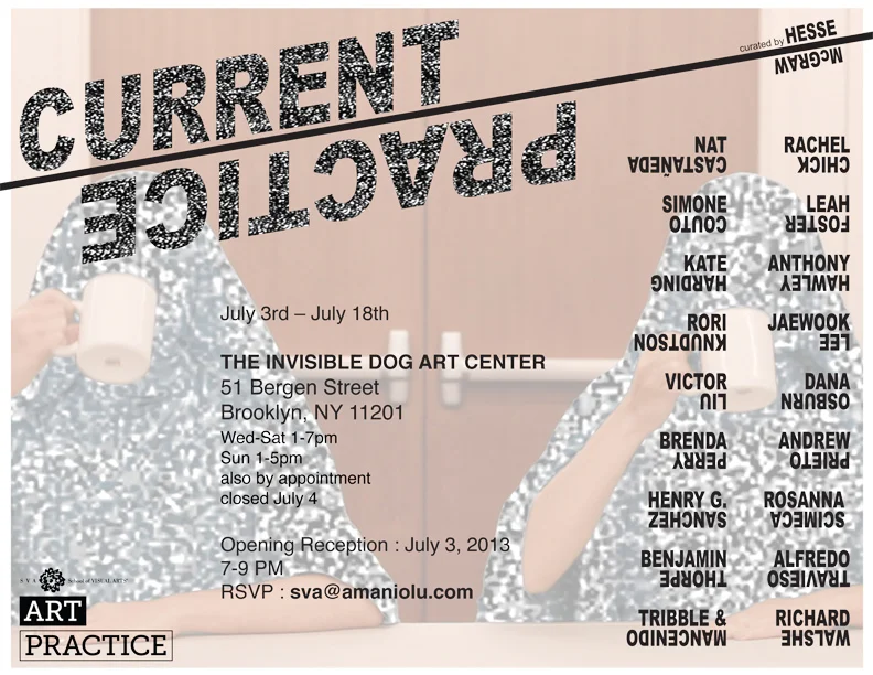 “Current Practice,” an exhibition of work by MFA AP14 participants , curated by Hesse McGraw, opens on Wednesday, July 3rd at Invisible Dog Art Center .