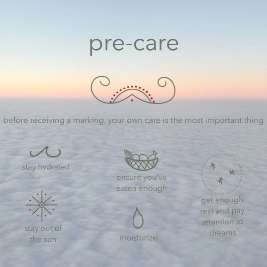 care for yourself, your skin, resting, and paying attention to your dreams before a marking session will prepare you for the experience of receiving your marking, and for healing. drinking lots of water, taking a break from alcohol and substances (wh