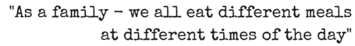 _As a family - we all eat different meals at different times of the day_.png