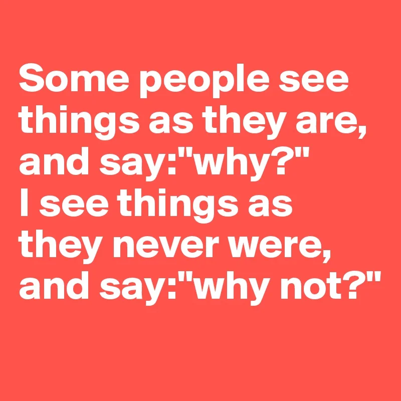 Some-people-see-things-as-they-are-and-say-why-I.jpg