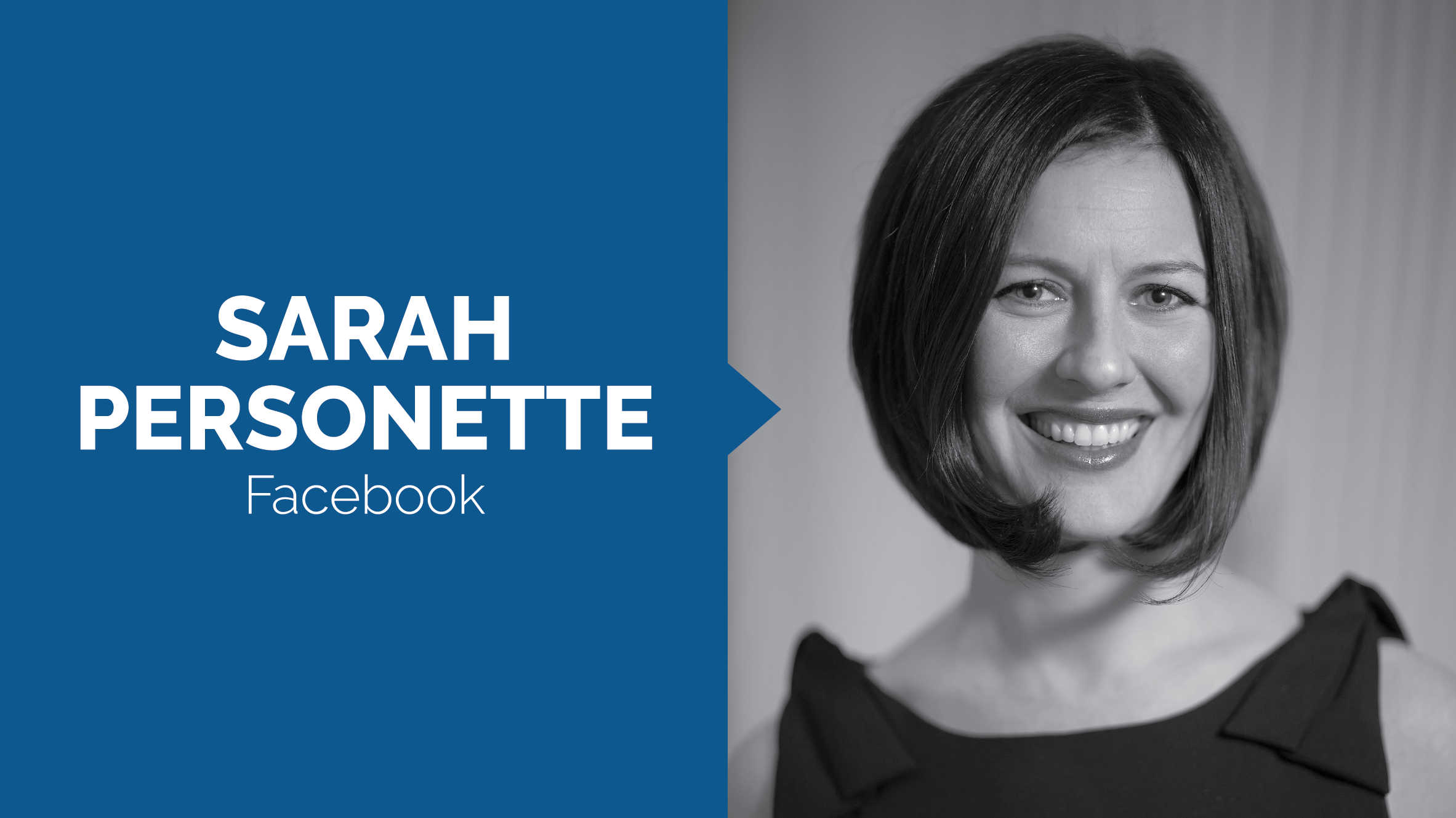 As Vice President of Facebook’s Global Business Marketing team, Sarah sets the course for how the advertising community can best leverage Facebook’s apps and services in a mobile-first environment. In this role, Sarah is responsible for providing clients with innovative and effective marketing solutions for their businesses. Prior to rejoining Facebook in 2014, Sarah most recently led Universal McCann’s agency operations in the US where, as President of the agency, she oversaw strategy, analytics, custom content, crosschannel buying and planning, and business development. Before joining Universal McCann, Sarah built and led Facebook’s Global Agency team. In addition to partnering with the Agency community in this role, she led the combination of creative and strategic thinking behind turning cross-channel campaigns into those fueled by digital insights. Sarah also has extensive client and category expertise. She served as senior vice president at Starcom Mediavest Group leading the Mars Wrigley AOR, and has deep experience across CPG/FMCG, Beverages, Pharmaceuticals, and Consumer Electronics. Sarah was recently inducted into the American Advertising Federation’s Advertising Hall of Achievement, which recognizes the industry’s top leaders aged 40 and under for their profound impact on the industry. In 2014, Sarah was named one of Advertising Age magazine’s top “40 Under 40” marketing stars. As a part of Sarah’s ongoing commitment to her community and the industry, Sarah is honored to serve on the Boards of Build-A-Bear Workshop, AWNY, Northwestern University’s Regional Board, the Reisenbach Foundation, the Angelight Foundation, and the Social Impact for the Ad Council. She is also a Rotary International Paul Harris Fellow. Sarah prides herself on executing with transparency and openness and relentlessly putting customers at the center of her work. Sarah is based in Facebook’s New York office. She holds a degree from Northwestern University and is a very proud wife and mother of two.