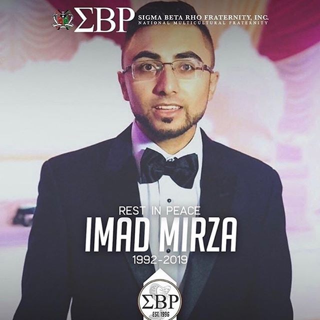 It is with a heavy heart that we share the sad news that we lost a brother to our Omega Chapter recently. Imad Mirza, Brother Young Guns (Theta Chapter - Rutgers University New Brunswick), passed away yesterday on Tuesday, June 11, 2019.
Please keep the Mirza family and members of the Theta Chapter in your thoughts.
The brothers of Theta Chapter have created a GoFundMe in order to help the Mirza family with funeral costs, please visit their page if you wish to donate. (@sigrho_rutgers )