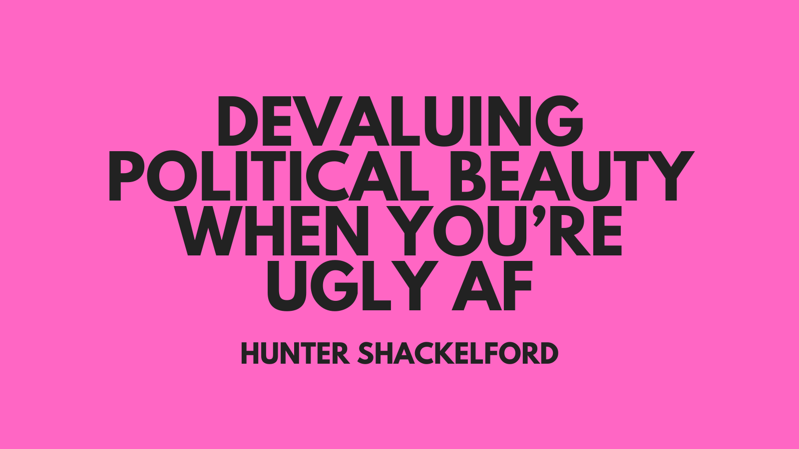Devaluing Political Beauty When You’re Ugly AF