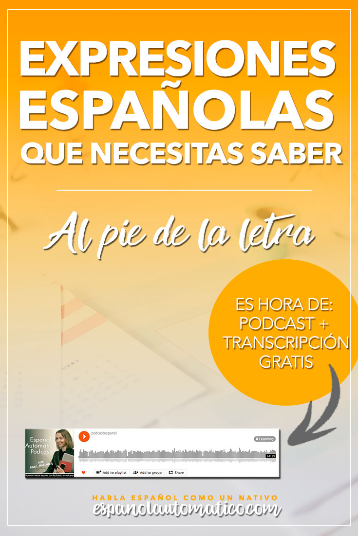 Spanish Expressions Everybody Ought to Know: Al Pie de la Letra. Today we start a cycle of podcast where I explain Spanish sayings, common idioms and Spanish expressions to help you achieve fluency in Speaking and understand native speakers. Listening to our free Spanish podcast will help you learn Spanish even without realising it, in the natural way, unconsciously. Don´t forget to download the free transcript of each episode. REPIN for later & share with your friends who also want to learn Spanish!