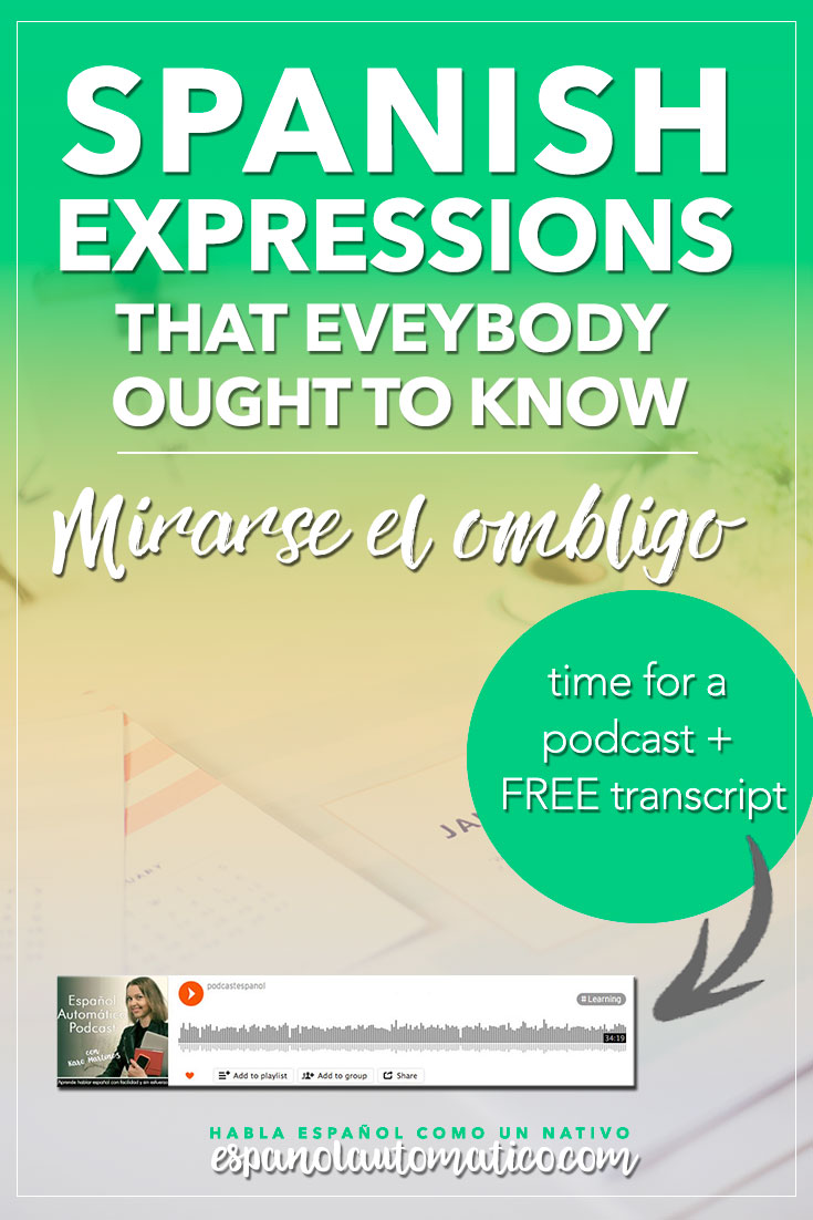 Spanish Expressions Everybody Ought to Know: Mirarse el ombligo. In this podcast I explain Spanish expression to help you achieve fluency in Speaking and understand native speakers. Listening to our free Spanish podcast will help you learn Spanish even without realizing it, in a natural way, unconsciously. Don´t forget to download the free transcript of each episode. REPIN for later & share with your friends who also want to learn Spanish.