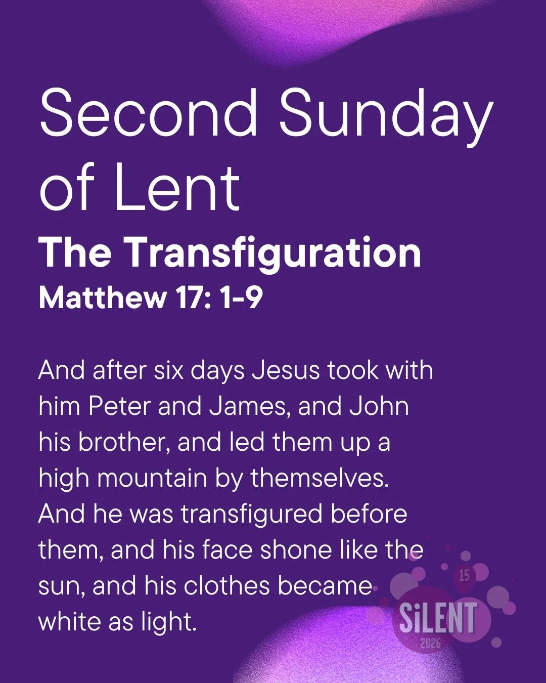 2nd Sunday of Lent (Matthew 17: 1-9)- The Transfiguration 

On the mountain top, Jesus&rsquo; glory shone through, revealing God&rsquo;s light. This week, look for moments of clarity, beauty or grace in your everyday life. Where do you see the extrao