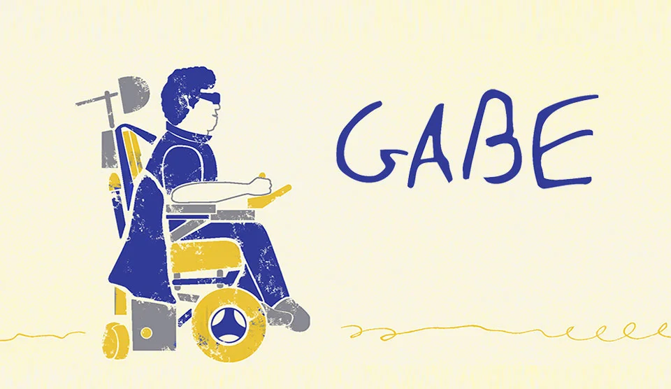 Synopsis: Gabe was diagnosed with Duchenne's Muscular Dystrophy. Despite his diagnosis, Gabe made it his life's goal to get a college degree and live a full and meaningful life.&nbsp;→&nbsp;CLICK FOR MORE INFO&nbsp;←