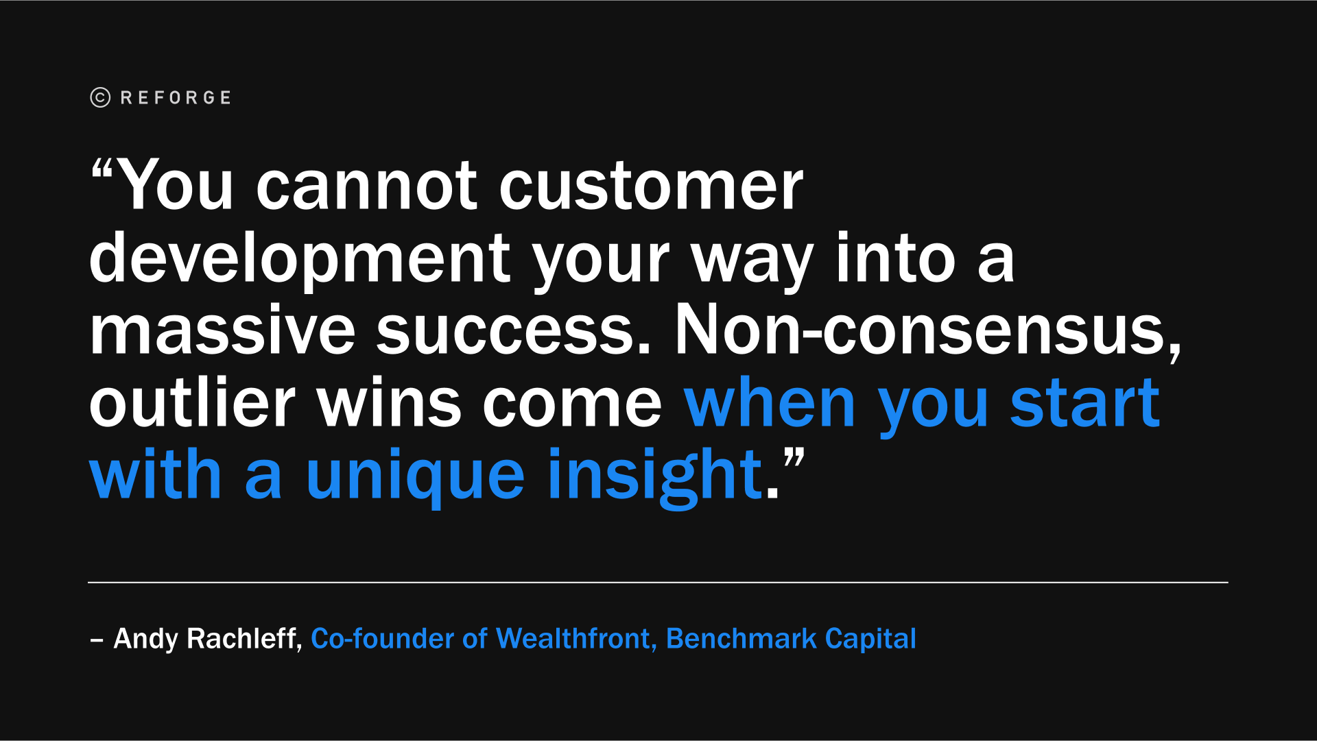 ”“你不能通过客户开发来获得巨大的成功。当你一开始就有独特的见解时，非共识、异类的胜利就会到来。”— Andy Rachleff, Co-founder of Wealthfront, Benchmark Capital