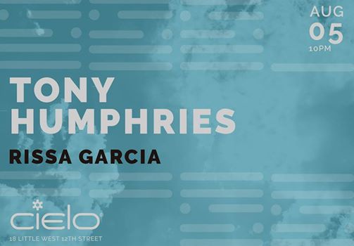 Saturday August 5th CIELO PRESENTS | TONY HUMPHRIES & RISSA GARCIA https://www.facebook.com/TonyHumphriesOfficial/ Doors open at 10pm Cielo 18 West Little 12th street New York, NY 10014 between Washington St. and 9th Ave Subway: A,C,E,L at 8th Ave & 14th St.; 1,2,3 at 7th Ave & 14th St 21+ with photo ID www.cieloclub.com Table Reservations: tableres@cieloclub.com