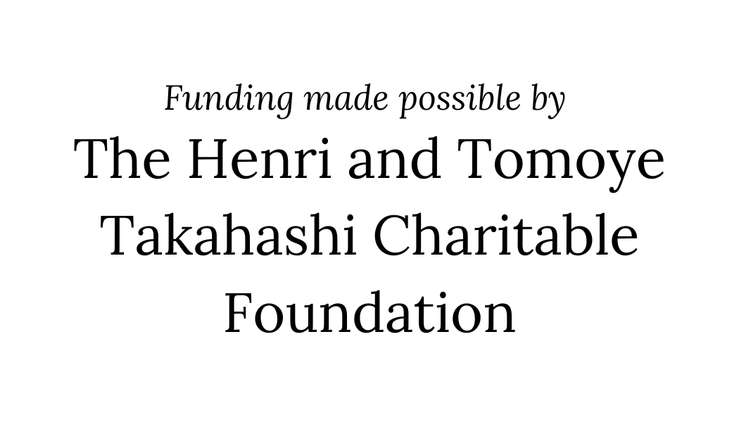 Funding made possibly by The Henri and Tomoye Takahashi Charitable Foundation (1).png