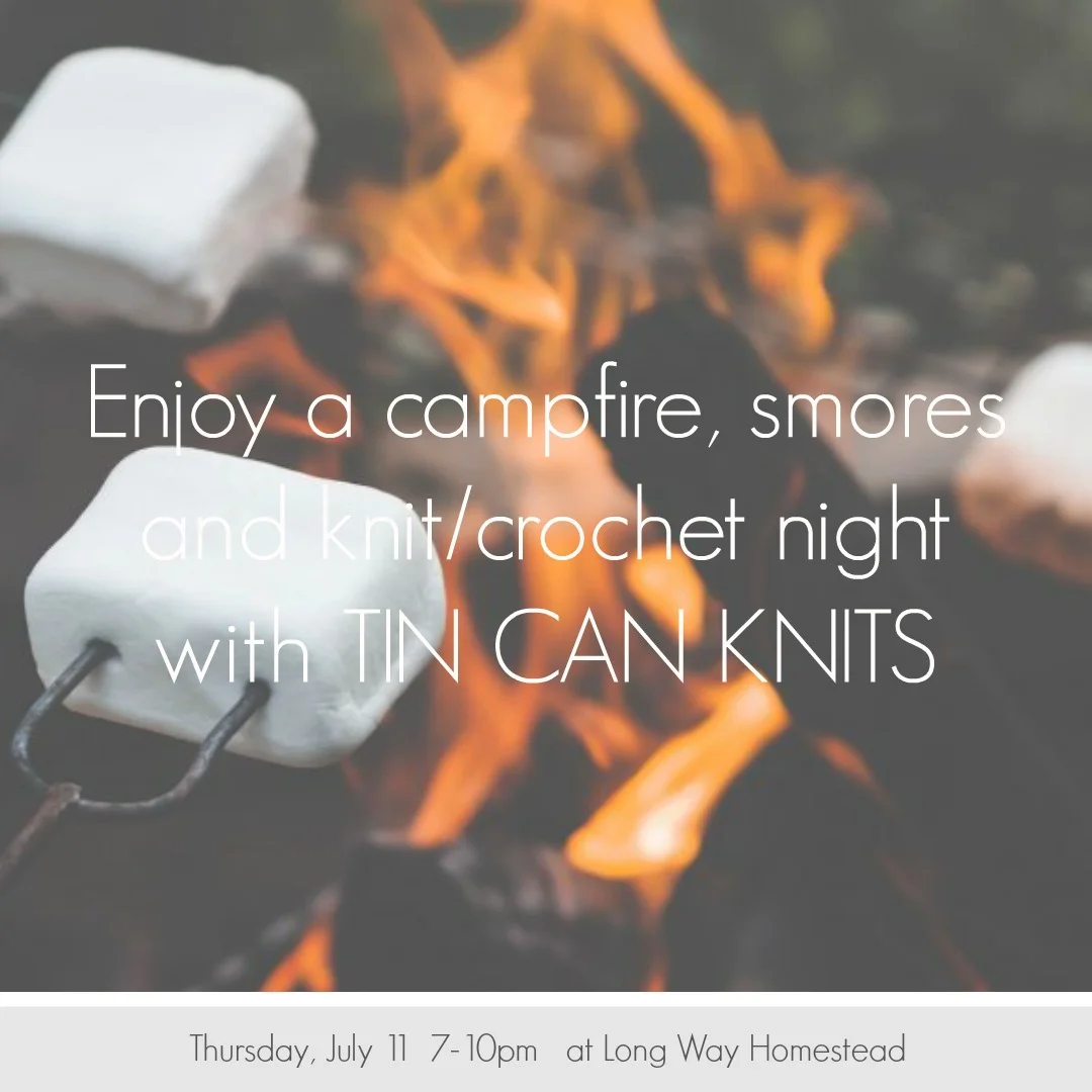 We are excited to host a campfire/smores and knitting/crochet evening at the farm with Long Way Homestead. This is a free event, we will have smores available, drinks for purchase. We will also have our on-farm store open and Tin Can Knits books available for purchase (and book signing by Alexa from TCK).