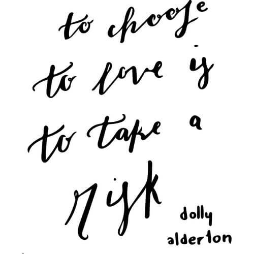 This picture is a simple black handlettered quote from Dolly Alderton’s book, Everything I Know About Love. It reads “To choose to love is to take a risk.”