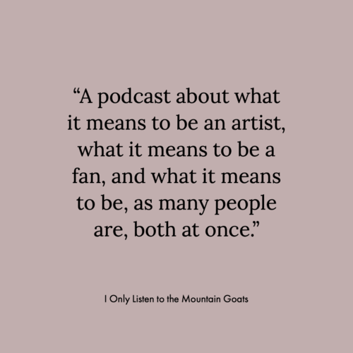 Pale gray background displaying text from the I Only Listen to the Mountain Goats podcast: “A podcast about what it means to be an artist, what it means to be a fan, and what it means to be, as many people are, both at once.”