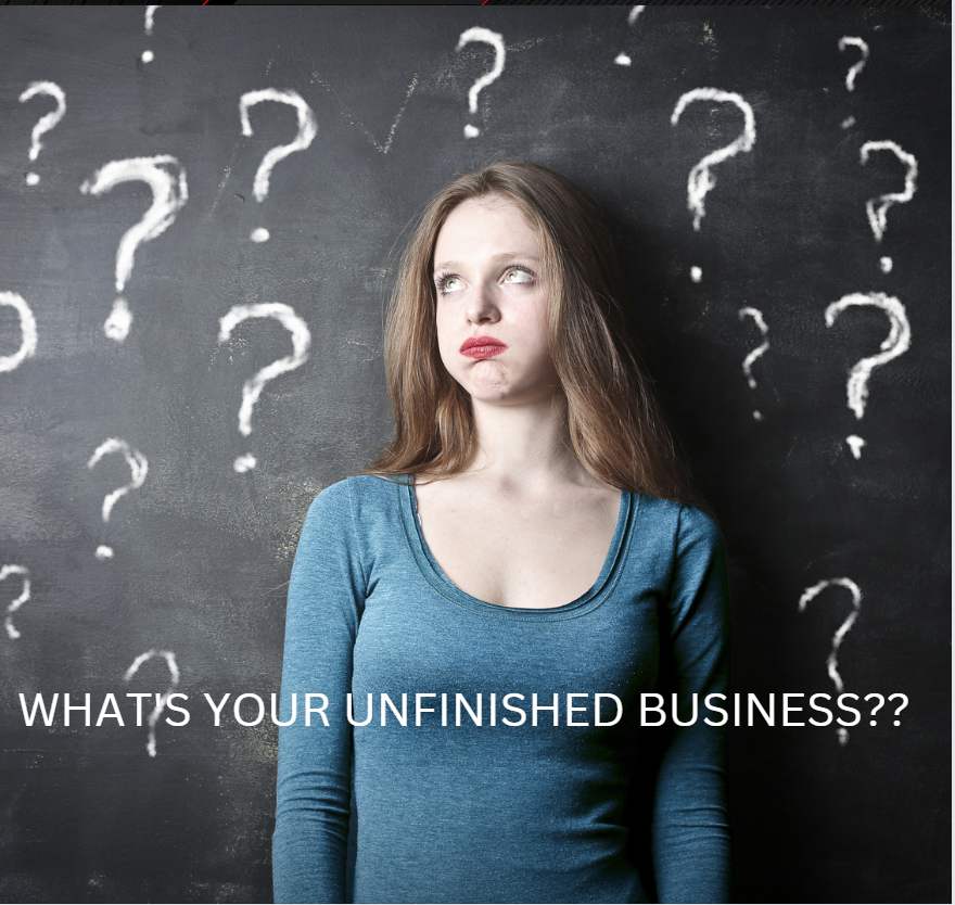 What's Your Unfinished Business??