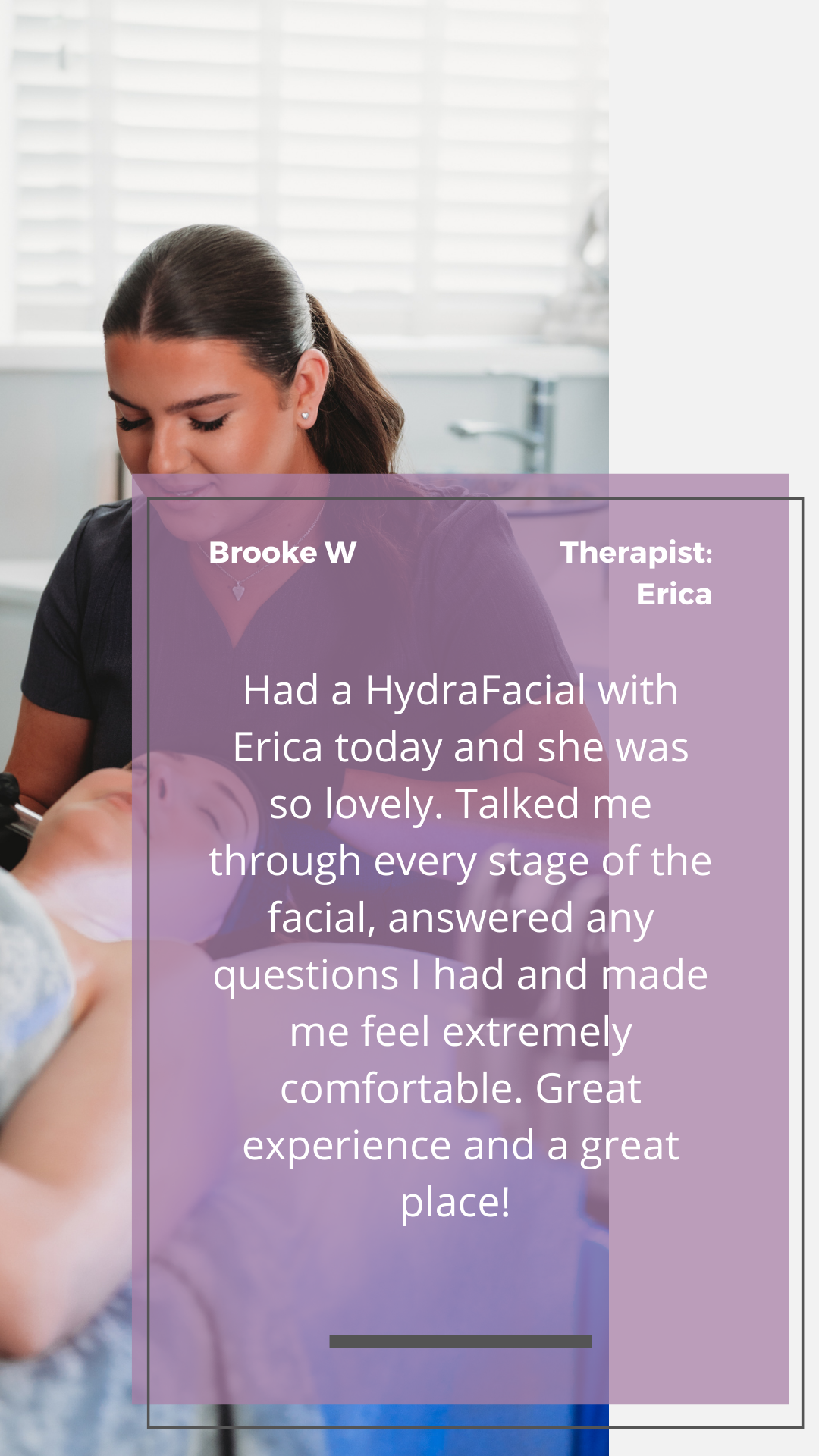 Had a HydraFacial with Erica today and she was so lovely. Talked me through every stage of the facial, answered any questions I had and made me feel extremely comfortable. Great experience and a great place!.png