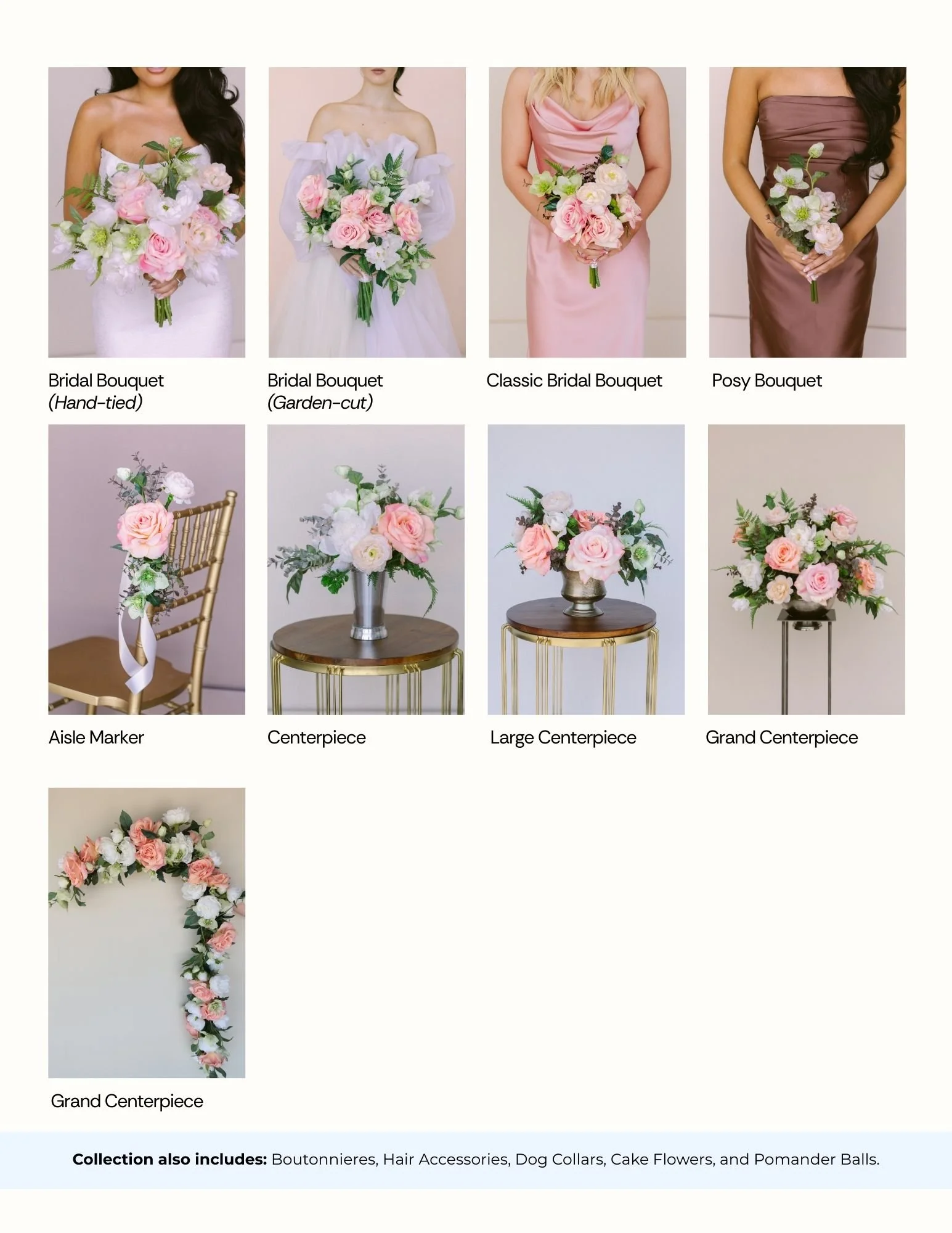  Bridal Bouquet (Hand-Tied) $75.00  Bridal Bouquet (Garden Cut)$85.00  Bouquet $40.00  Posy $18.00  Boutonniere $8.00  Corsage $14.00  Aisle Marker $18.00  Centerpiece$34.00  Vaseless Centerpiece $34.00  Large Centerpiece $58.00  Grand Centerpiece $1