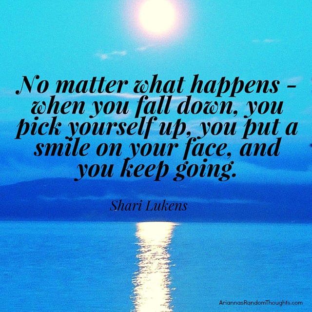 No matter what happens - when you fall down, you pick yourself up, you put a smile on your face, and you keep going.