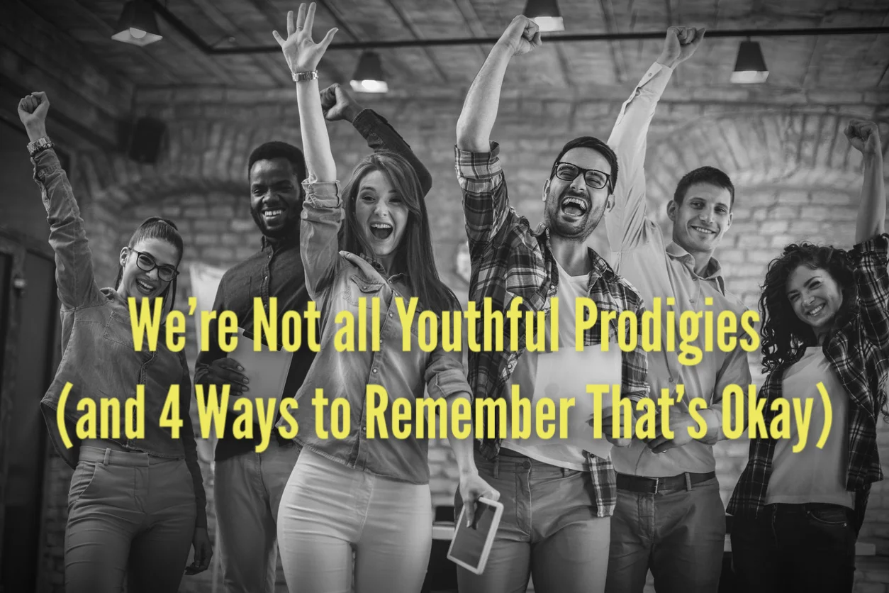 We’re Not all Youthful Prodigies (and 4 Ways to Remember That’s Okay) 