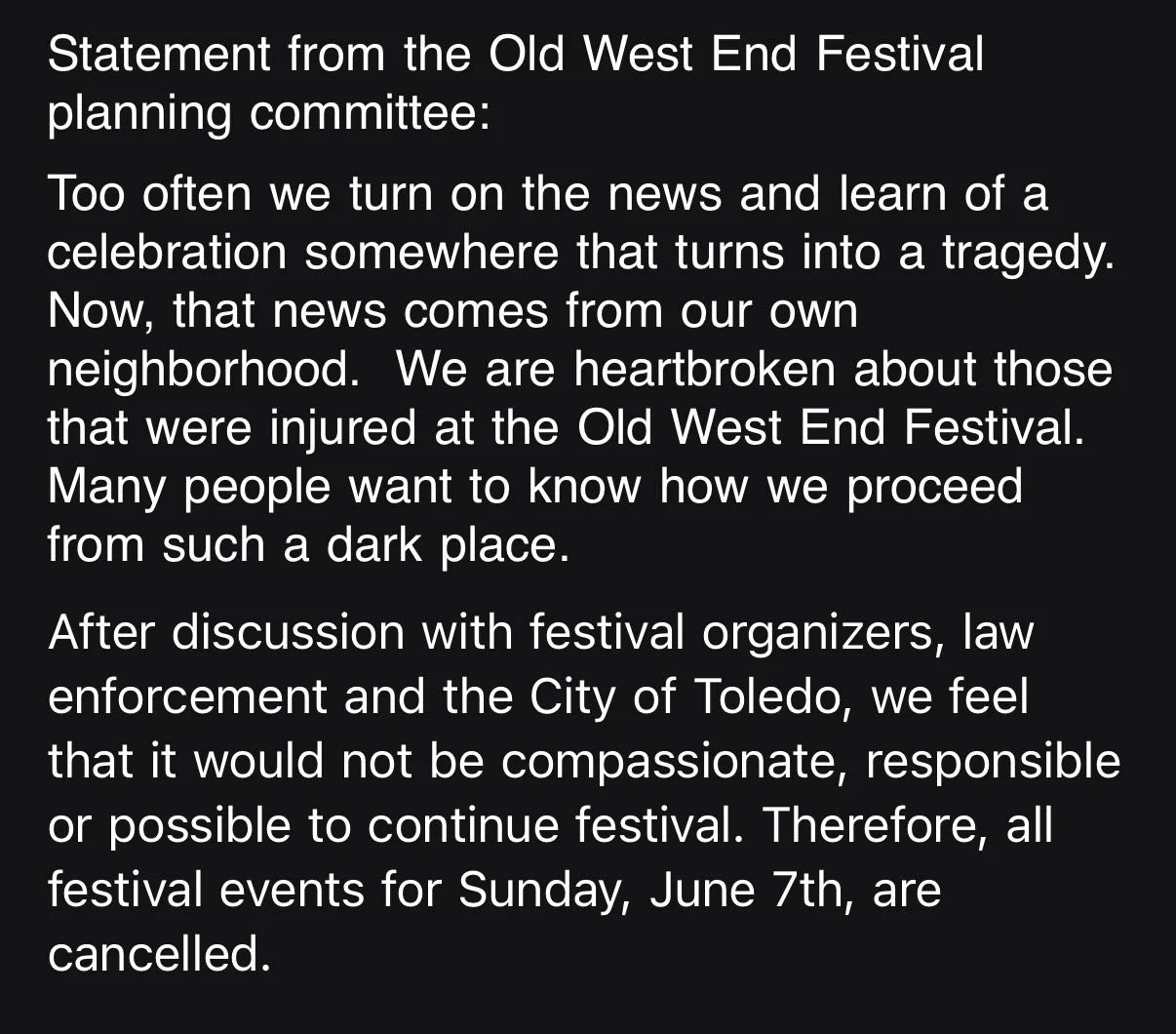 Statement from the Old West End Festival planning committee:
Too often we turn on the news and learn of a celebration somewhere that turns into a tragedy.  Now, that news comes from our own neighborhood.  We are heartbroken about those that were inju