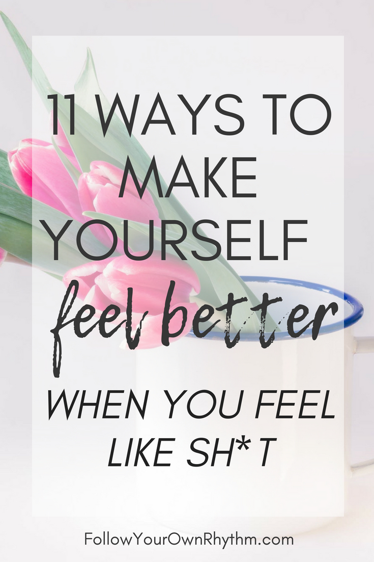 11 Ways To Make Yourself Feel Better When You Feel Like Sh T Follow Your Own Rhythm