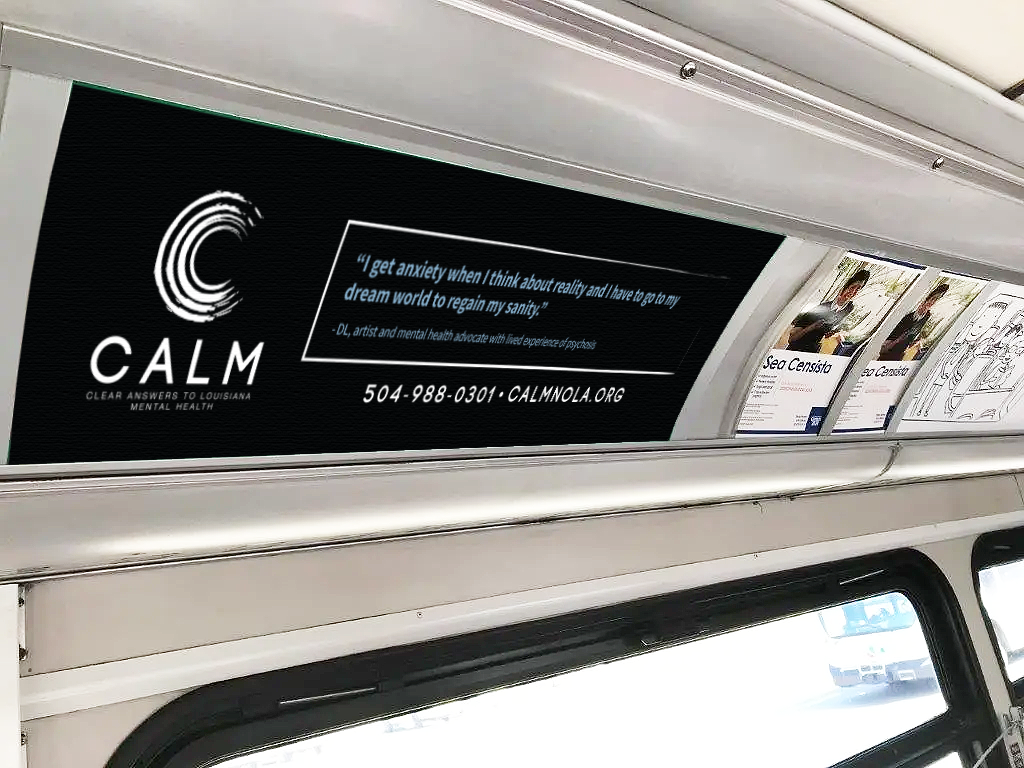 The interior bus ads drew from the artistic heart of the New Orleans community and the EPIC Clinic. The copy came directly from poems written by clients describing their lived experience with psychosis. Personal, honest, and intentionally relatable, 