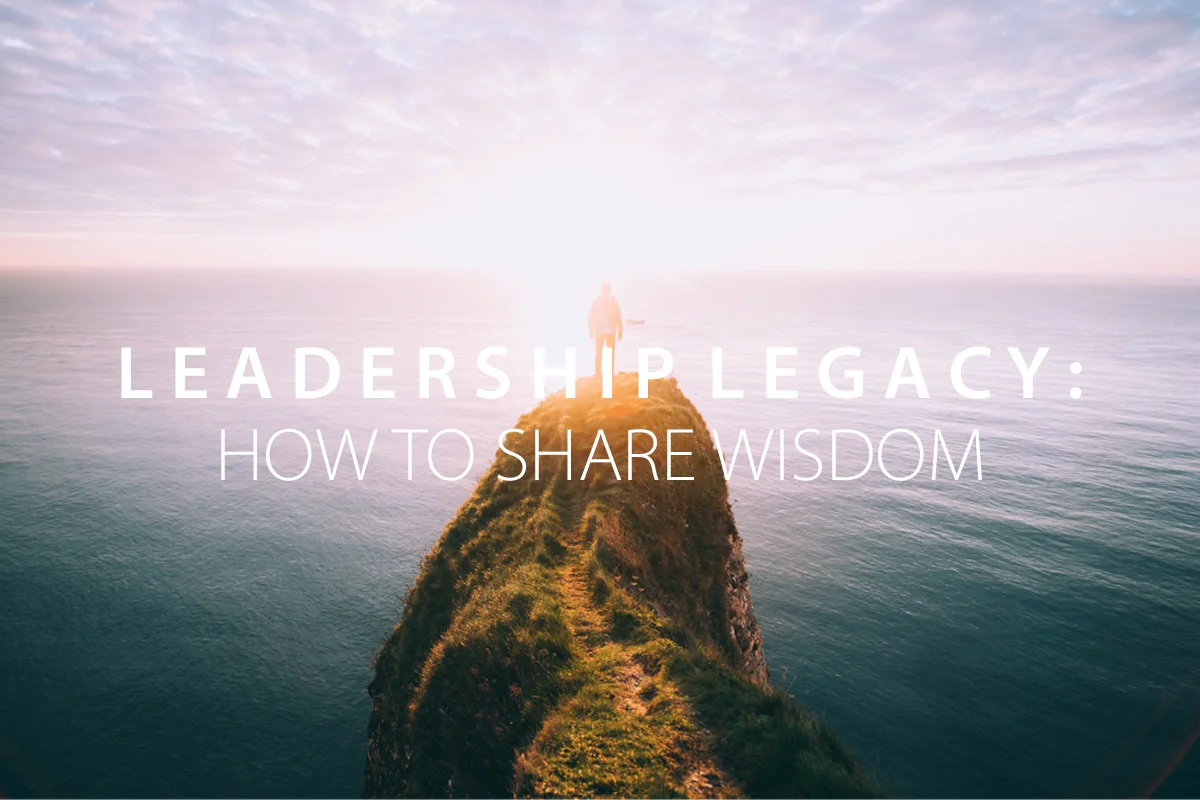 Leadership Legacy: How to Share Wisdom