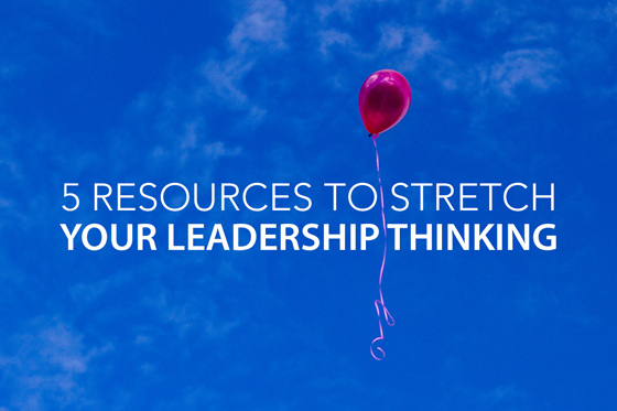 5 Resources to Stretch Your Leadership Thinking